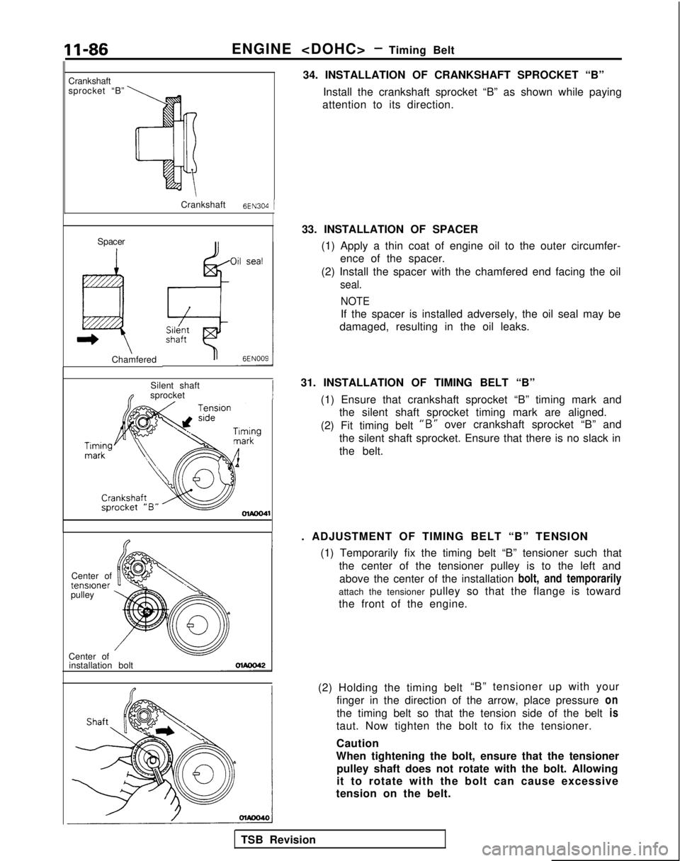 MITSUBISHI GALANT 1989 Service Repair Manual 11-86
ENGINE <DOHC> - Timing Belt
Crankshaft
sprocket “B”
Crankshaft
6EN304 j
Spacer
I
ChamferedSilent shaft n
sprocket
I
Center oftenslonerpulley
Center of installation bolt 34. INSTALLATION OF C MITSUBISHI GALANT 1989 Service Repair Manual 11-86
ENGINE <DOHC> - Timing Belt
Crankshaft
sprocket “B”
Crankshaft
6EN304 j
Spacer
I
ChamferedSilent shaft n
sprocket
I
Center oftenslonerpulley
Center of installation bolt 34. INSTALLATION OF C