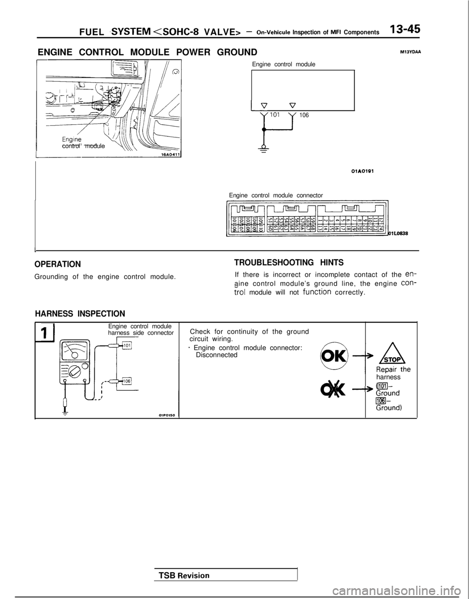 MITSUBISHI GALANT 1989 Service Repair Manual FUEL .SYSTEM <SOHC-8 VALVE> -On-Vehicule
Inspection of MFI Components13-45
ENGINE CONTROL MODULE POWER GROUND MlJYDAA
control module Engine control module
p7 v
101
F
106
Engine control module connec MITSUBISHI GALANT 1989 Service Repair Manual FUEL .SYSTEM <SOHC-8 VALVE> -On-Vehicule
Inspection of MFI Components13-45
ENGINE CONTROL MODULE POWER GROUND MlJYDAA
control module Engine control module
p7 v
101
F
106
Engine control module connec