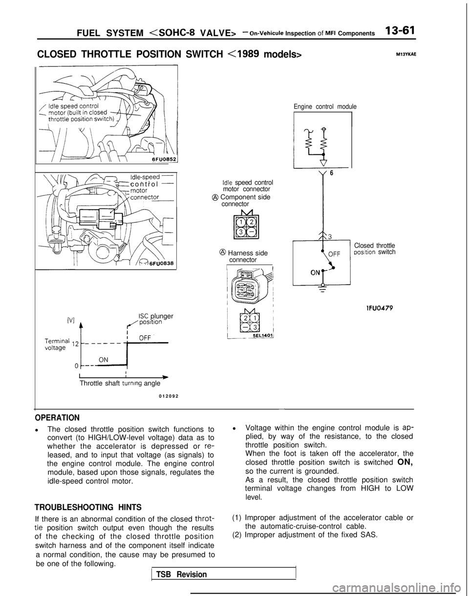 MITSUBISHI GALANT 1989 Service Repair Manual FUEL SYSTEM <SOHC-8 VALVE>- On-Vehicule Inspection of MFI Components13-61
CLOSED THROTTLE POSITION SWITCH <I989 models>MlBYKAE
control -Idle speed control
motor connector
@ Component sideconnector
@ H MITSUBISHI GALANT 1989 Service Repair Manual FUEL SYSTEM <SOHC-8 VALVE>- On-Vehicule Inspection of MFI Components13-61
CLOSED THROTTLE POSITION SWITCH <I989 models>MlBYKAE
control -Idle speed control
motor connector
@ Component sideconnector
@ H