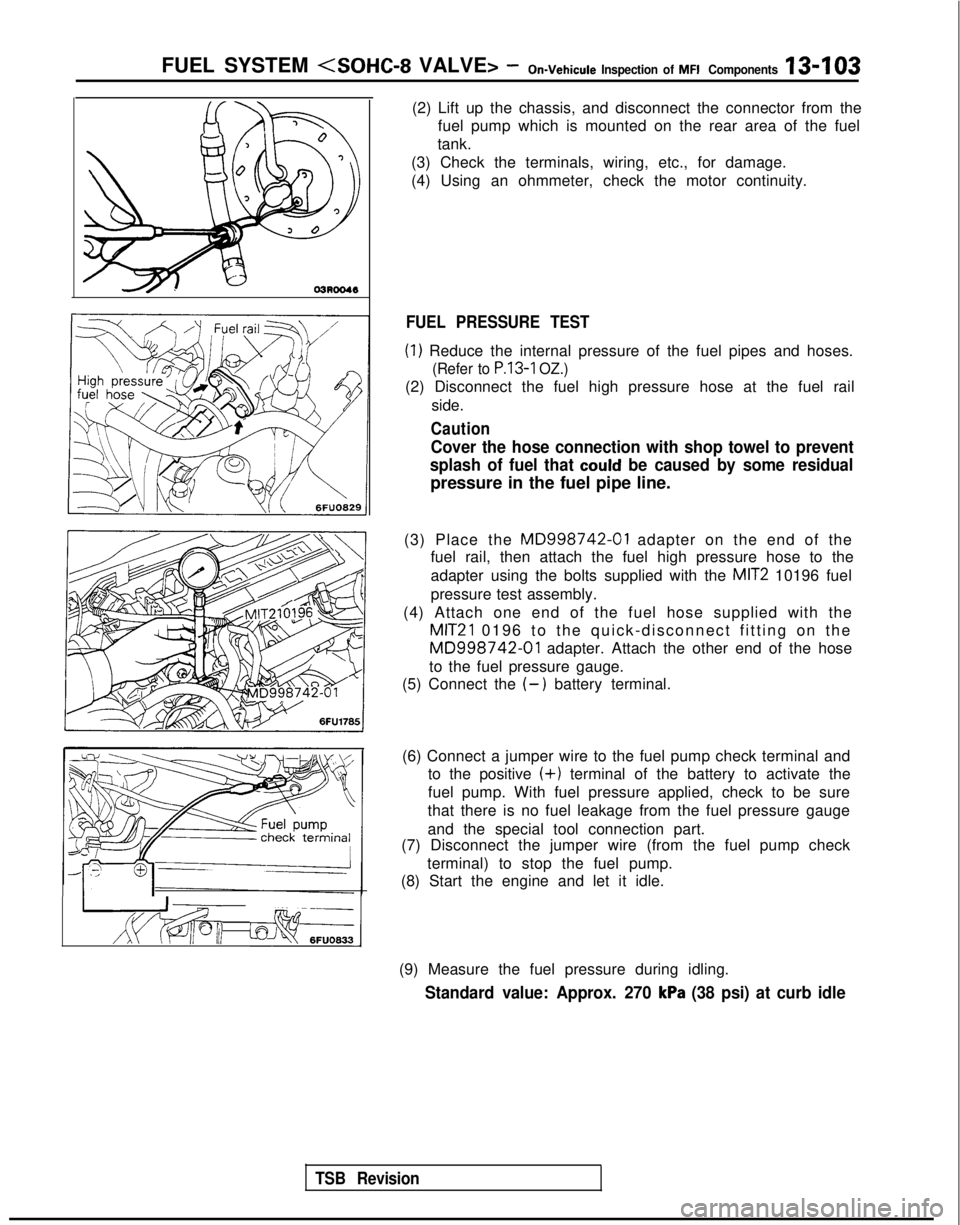 MITSUBISHI GALANT 1989 Service Repair Manual FUEL SYSTEM <SOHC-8
VALVE> -On-Vehicule Inspection of MFI Components13-103
TSB Revision
---
I g$qfq, tcJ-s6FUO633
(2) Lift up the chassis, and disconnect the connector from the
fuel pump which is mo MITSUBISHI GALANT 1989 Service Repair Manual FUEL SYSTEM <SOHC-8
VALVE> -On-Vehicule Inspection of MFI Components13-103
TSB Revision
---
I g$qfq, tcJ-s6FUO633
(2) Lift up the chassis, and disconnect the connector from the
fuel pump which is mo