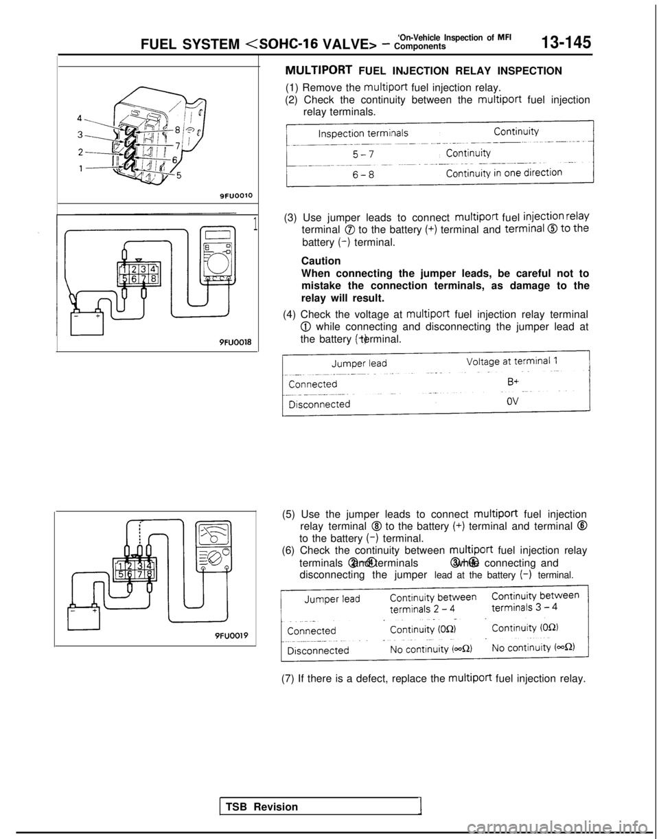 MITSUBISHI GALANT 1989 Service Repair Manual ‘On-Vehicle Inspection of MFIFUEL SYSTEM (SOHC-16 VALVE> - Components13-145
9FUOOlO
9FUOO18
1
TSB RevisionI
MULTIPORT FUEL INJECTION RELAY INSPECTION
(1) Remove the multiport
fuel injection relay. MITSUBISHI GALANT 1989 Service Repair Manual ‘On-Vehicle Inspection of MFIFUEL SYSTEM (SOHC-16 VALVE> - Components13-145
9FUOOlO
9FUOO18
1
TSB RevisionI
MULTIPORT FUEL INJECTION RELAY INSPECTION
(1) Remove the multiport
fuel injection relay.