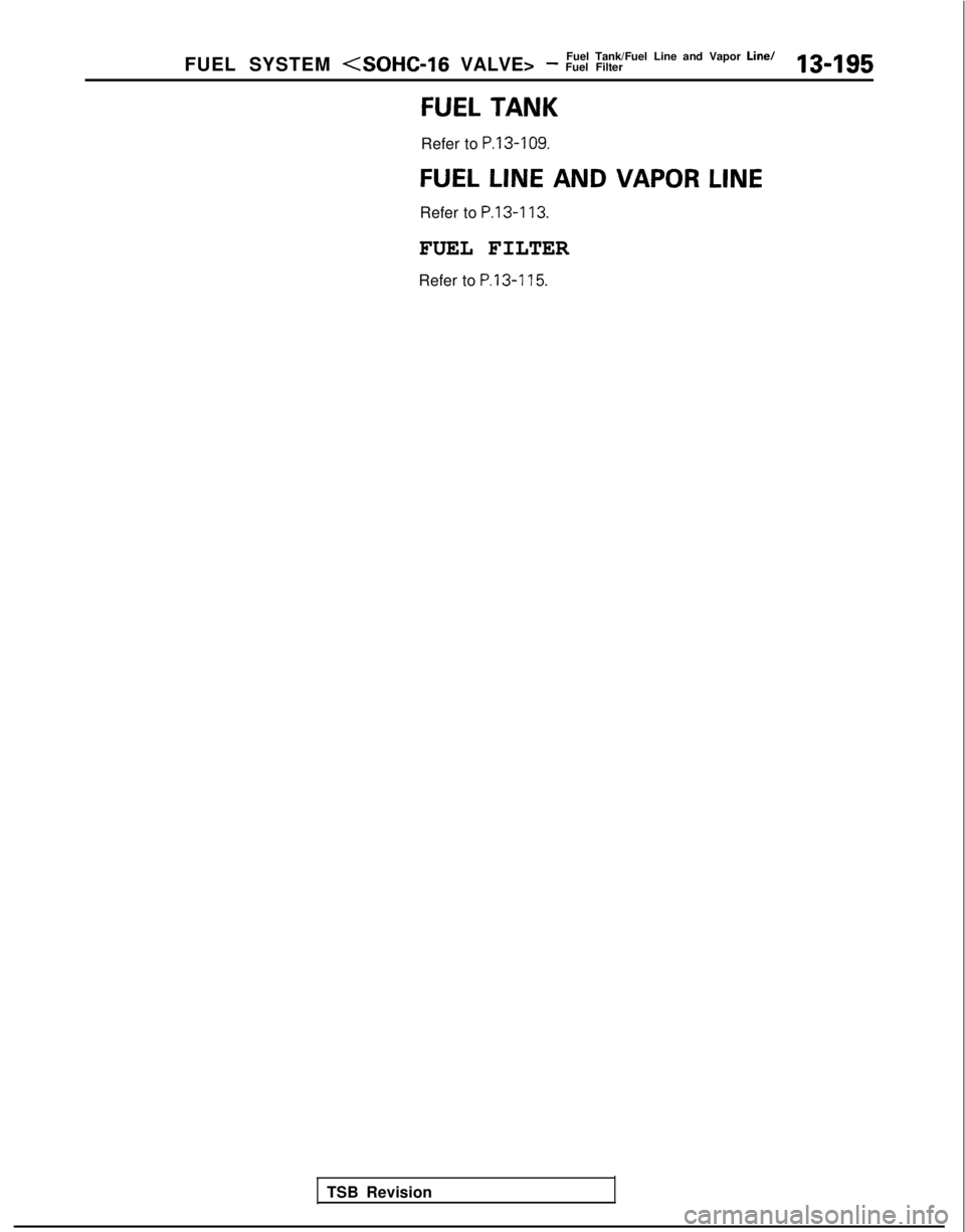 MITSUBISHI GALANT 1989  Service Repair Manual Fuel Tank/Fuel Line and Vapor  Line/
FUEL SYSTEM (SOHC-16 VALVE> - Fuel Filter13-195
FUEL TANK
Refer to P.13-109.
FUEL LINE AND VAPOR LINE
Refer to P.13-113.
FUEL FILTER
Refer to P.13-115.
TSB Revisio