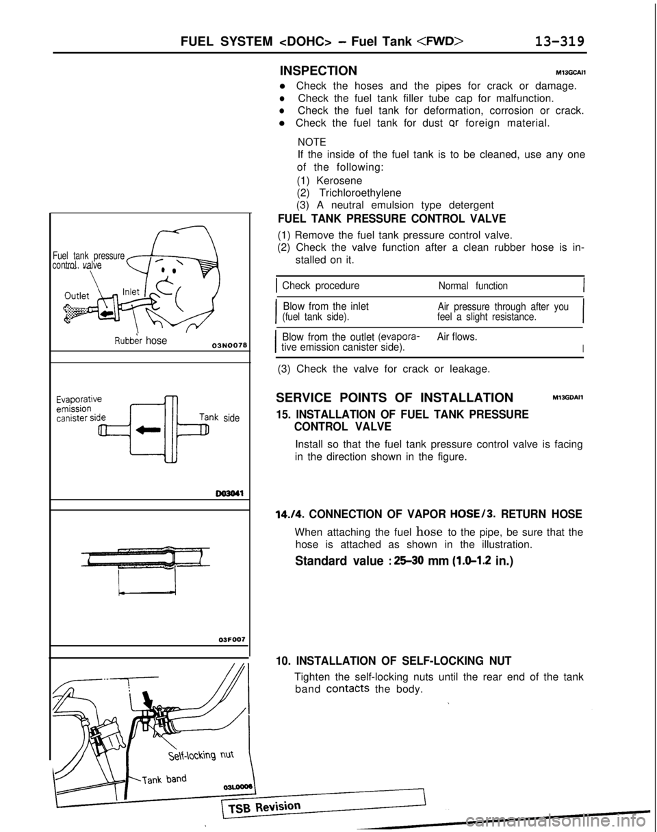 MITSUBISHI GALANT 1989 Service Repair Manual FUEL SYSTEM <DOHC> - Fuel Tank <MID>13-319
Fuel tank pressure
control valve
Rubb& hose
side
003041
03FOO1
INSPECTIONMl3GCAIl
l Check the hoses and the pipes for crack or damage.
lCheck the fuel tank f MITSUBISHI GALANT 1989 Service Repair Manual FUEL SYSTEM <DOHC> - Fuel Tank <MID>13-319
Fuel tank pressure
control valve
Rubb& hose
side
003041
03FOO1
INSPECTIONMl3GCAIl
l Check the hoses and the pipes for crack or damage.
lCheck the fuel tank f