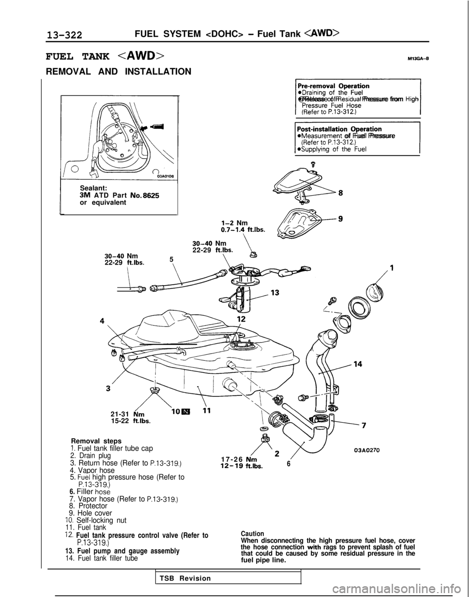 MITSUBISHI GALANT 1989 Service Repair Manual 13-322FUEL SYSTEM <DOHC> - Fuel Tank <AWD>
FUEL TANK <AWD>MlJGA-B
REMOVAL AND INSTALLATION
Sealant:
3M ATD Part No.8625or equivalent
30-40 Nm
22-29 ftlbs.
5
\\
\I@Release of Residual Pressure from Hi MITSUBISHI GALANT 1989 Service Repair Manual 13-322FUEL SYSTEM <DOHC> - Fuel Tank <AWD>
FUEL TANK <AWD>MlJGA-B
REMOVAL AND INSTALLATION
Sealant:
3M ATD Part No.8625or equivalent
30-40 Nm
22-29 ftlbs.
5
\\
\I@Release of Residual Pressure from Hi