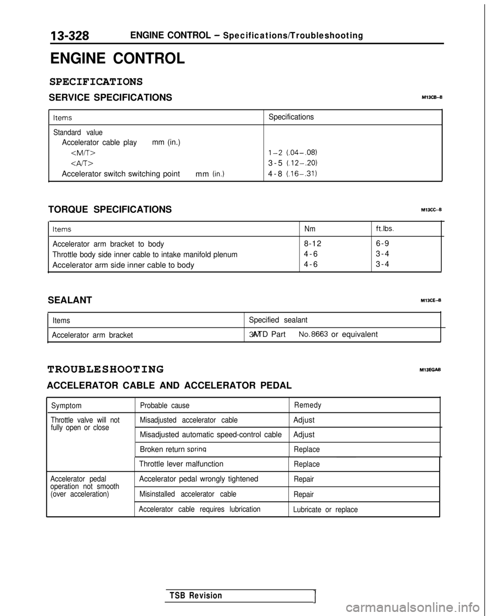 MITSUBISHI GALANT 1989 Service Repair Manual 13-328ENGINE CONTROL - Specifications/Troubleshooting
ENGINE CONTROL
SPECIFICATIONS
SERVICE SPECIFICATIONSM13CB-B
ItemsSpecifications
Standard value
Accelerator cable playmm (in.)<M/T>
1-2 (.04-,081
< MITSUBISHI GALANT 1989 Service Repair Manual 13-328ENGINE CONTROL - Specifications/Troubleshooting
ENGINE CONTROL
SPECIFICATIONS
SERVICE SPECIFICATIONSM13CB-B
ItemsSpecifications
Standard value
Accelerator cable playmm (in.)<M/T>
1-2 (.04-,081
<