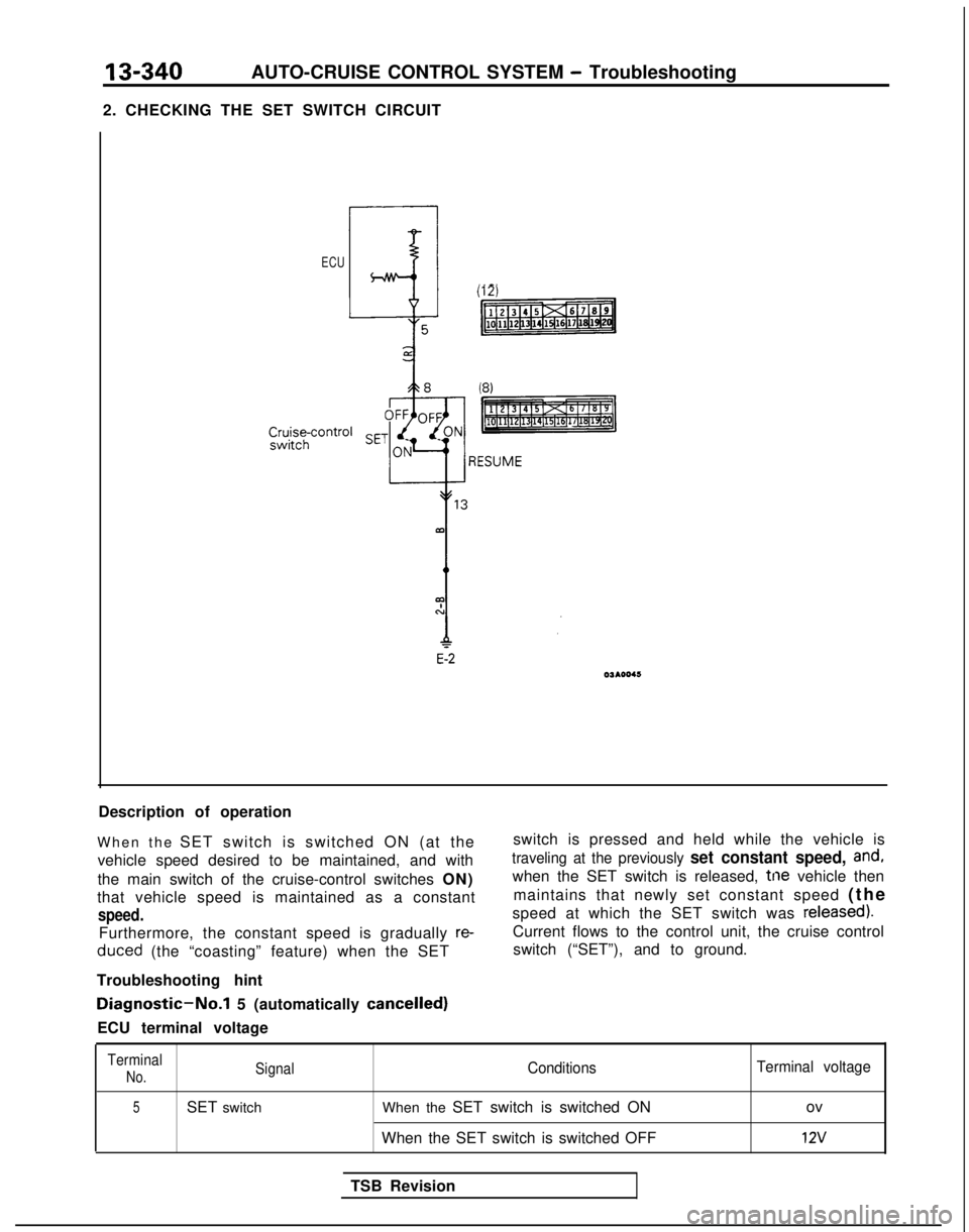 MITSUBISHI GALANT 1989 Service Repair Manual 13-340AUTO-CRUISE CONTROL SYSTEM - Troubleshooting
2. CHECKING THE SET SWITCH CIRCUIT
ECU
Description of operation
When the SET switch is switched ON (at the
vehicle speed desired to be maintained, a MITSUBISHI GALANT 1989 Service Repair Manual 13-340AUTO-CRUISE CONTROL SYSTEM - Troubleshooting
2. CHECKING THE SET SWITCH CIRCUIT
ECU
Description of operation
When the SET switch is switched ON (at the
vehicle speed desired to be maintained, a