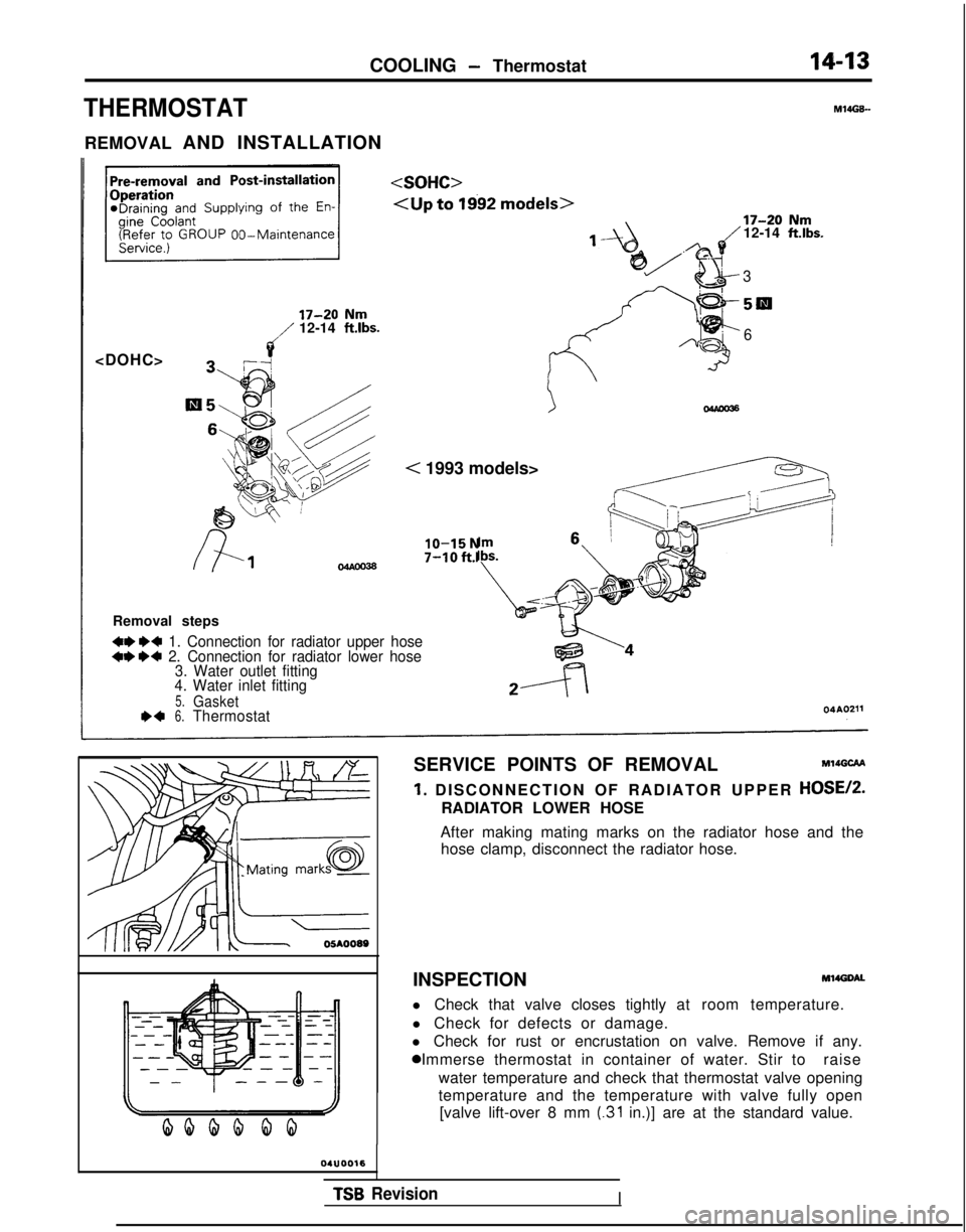 MITSUBISHI GALANT 1989  Service Repair Manual COOLING - Thermostat
THERMOSTAT
REMOVAL 
AND INSTALLATION
14-13
M14GE- 00-Maintenance
<DOHC> 17-20
 
Nm
i/
12-14 ft.lbs. 17-20
 
Nm12-14 ft.lbs.
3 5lEl
6
< 1993 models>
lo-15 N7-10 ft.l
Removal steps
