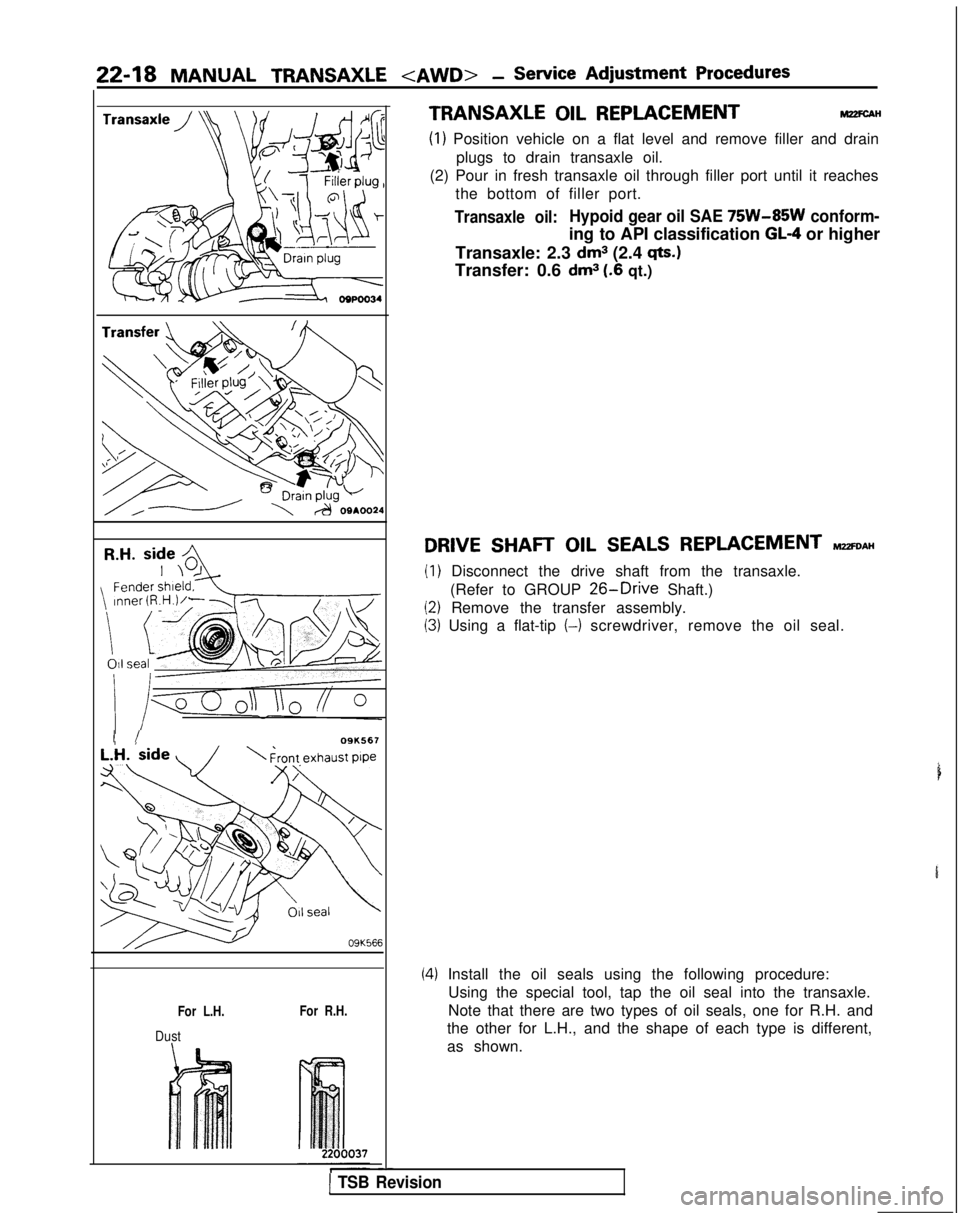 MITSUBISHI GALANT 1989 Service Repair Manual 22-18 MANUAL TRANSAXLE <AWD> -Service Adjustment Procedures
I I09K567
09K56f
For L.H.For R.H.
Dust
5
-
TRANSAXLE OIL REPLACEMENTM22FC.AH
(1) Position vehicle on a flat level and remove filler and drai MITSUBISHI GALANT 1989 Service Repair Manual 22-18 MANUAL TRANSAXLE <AWD> -Service Adjustment Procedures
I I09K567
09K56f
For L.H.For R.H.
Dust
5
-
TRANSAXLE OIL REPLACEMENTM22FC.AH
(1) Position vehicle on a flat level and remove filler and drai