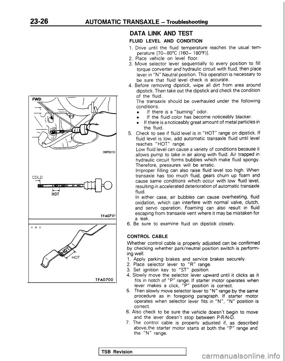 MITSUBISHI GALANT 1989  Service Repair Manual 23-26AUTOMATIC TRANSAXLE - Troubleshooting
HOT
TFA0715
AW
D
TFA0700
DATA LINK AND TEST
FLUID LEVEL AND CONDITION
1.  Drive until  the
  fluid
  temperature
 reaches  the
 usual  tem-
perature 
[70-80�
