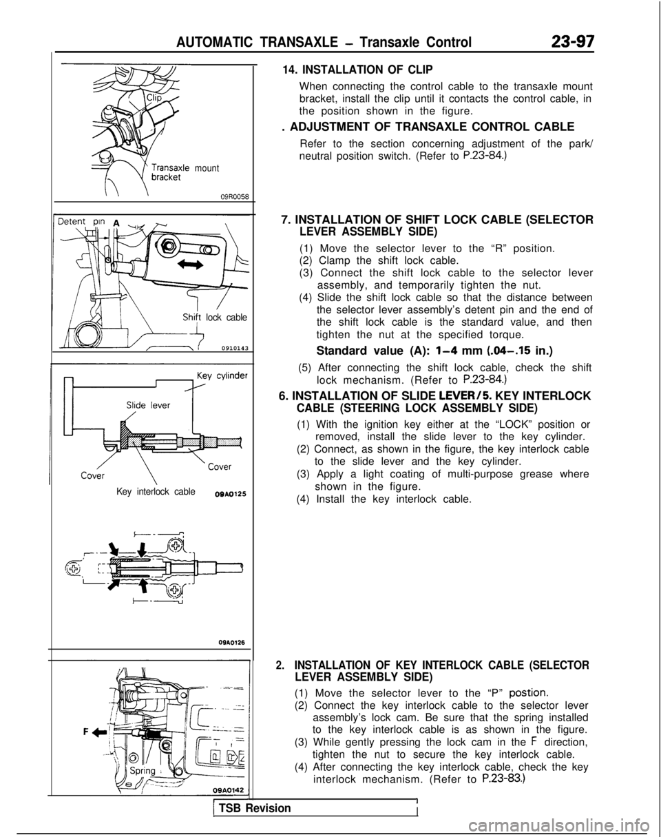 MITSUBISHI GALANT 1989 Service Repair Manual AUTOMATIC TRANSAXLE - Transaxle Control23-97
mount
\09R0058
3tent pin A ~ r\,I, ./
/
lock cable
0910143
Key interlock cableO0A0125
,T’--
@ ;:-.-
09AO126
09A0142
14. INSTALLATION OF CLIP
When connect MITSUBISHI GALANT 1989 Service Repair Manual AUTOMATIC TRANSAXLE - Transaxle Control23-97
mount
\09R0058
3tent pin A ~ r\,I, ./
/
lock cable
0910143
Key interlock cableO0A0125
,T’--
@ ;:-.-
09AO126
09A0142
14. INSTALLATION OF CLIP
When connect