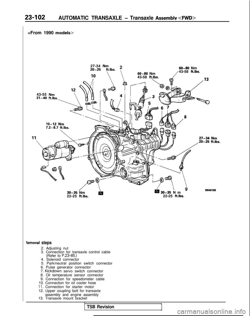 MITSUBISHI GALANT 1989 Service Repair Manual 23-102AUTOMATIC TRANSAXLE - Transaxle Assemblv <FliVD>
<From 1990 models>
27-34 Nm220-25 ftlbs.
\
43-55 Nm
60-80 Nm
60-80 Nm
/43-58 ftlbs.
43-58
ftlbs.
/\ /\ 930-35 NmDm 30-35 N
m
22-25
ftlbs.22- MITSUBISHI GALANT 1989 Service Repair Manual 23-102AUTOMATIC TRANSAXLE - Transaxle Assemblv <FliVD>
<From 1990 models>
27-34 Nm220-25 ftlbs.
\
43-55 Nm
60-80 Nm
60-80 Nm
/43-58 ftlbs.
43-58
ftlbs.
/\ /\ 930-35 NmDm 30-35 N
m
22-25
ftlbs.22-