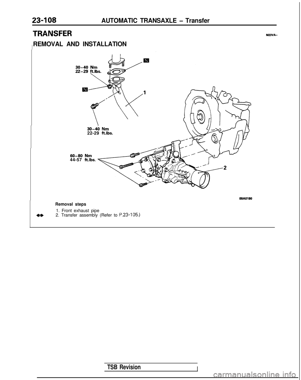 MITSUBISHI GALANT 1989 Service Repair Manual 23-108AUTOMATIC TRANSAXLE - Transfer
TRANSFER
REMOVAL AND INSTALLATIONI
M23VA-
30-40 Nm22-29 ftlbs.
60-80 Nm44-57 ftlbs.O!IAOlSO
Removal steps
4*
1. Front exhaust pipe
2. Transfer assembly (Refer to P MITSUBISHI GALANT 1989 Service Repair Manual 23-108AUTOMATIC TRANSAXLE - Transfer
TRANSFER
REMOVAL AND INSTALLATIONI
M23VA-
30-40 Nm22-29 ftlbs.
60-80 Nm44-57 ftlbs.O!IAOlSO
Removal steps
4*
1. Front exhaust pipe
2. Transfer assembly (Refer to P