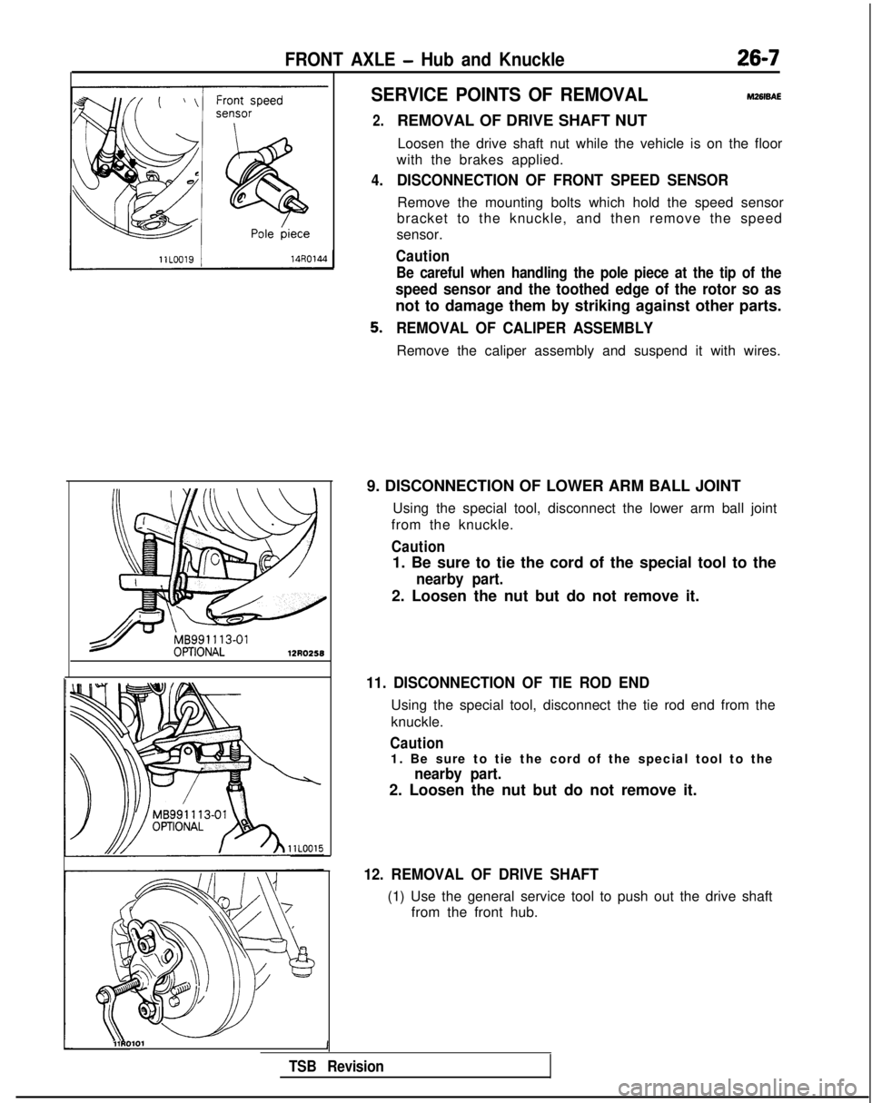 MITSUBISHI GALANT 1989 Service Repair Manual FRONT AXLE - Hub and Knuckle26-7
SERVICE POINTS OF REMOVALM261sAE
2.
4.
REMOVAL OF DRIVE SHAFT NUTLoosen the drive shaft nut while the vehicle is on the floor
with the brakes applied.
DISCONNECTION OF MITSUBISHI GALANT 1989 Service Repair Manual FRONT AXLE - Hub and Knuckle26-7
SERVICE POINTS OF REMOVALM261sAE
2.
4.
REMOVAL OF DRIVE SHAFT NUTLoosen the drive shaft nut while the vehicle is on the floor
with the brakes applied.
DISCONNECTION OF