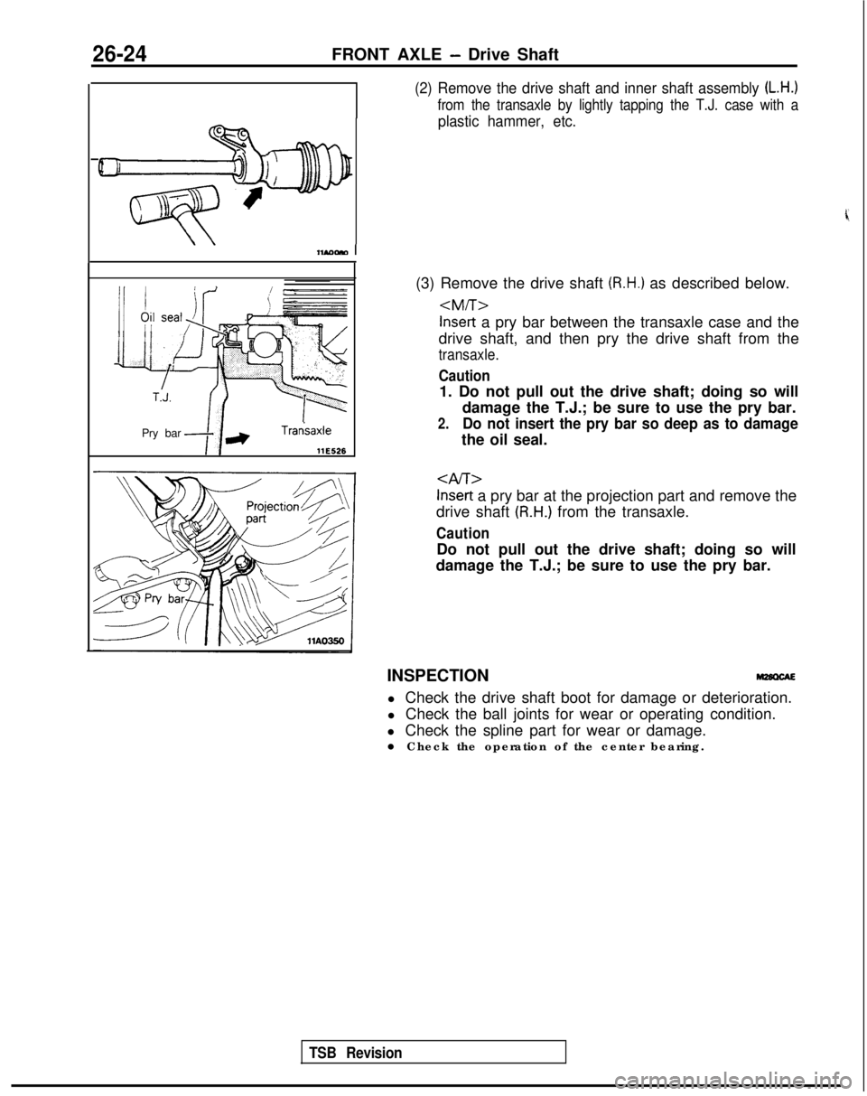 MITSUBISHI GALANT 1989 Service Repair Manual 26-24FRONT AXLE - Drive Shaft
C
I1
c
1:
9
M8
Pry barTrarkaxlellE526
(2) Remove the drive shaft and inner shaft assembly (L.H.)
from the transaxle by lightly tapping the T.J. case with a
plastic hammer MITSUBISHI GALANT 1989 Service Repair Manual 26-24FRONT AXLE - Drive Shaft
C
I1
c
1:
9
M8
Pry barTrarkaxlellE526
(2) Remove the drive shaft and inner shaft assembly (L.H.)
from the transaxle by lightly tapping the T.J. case with a
plastic hammer