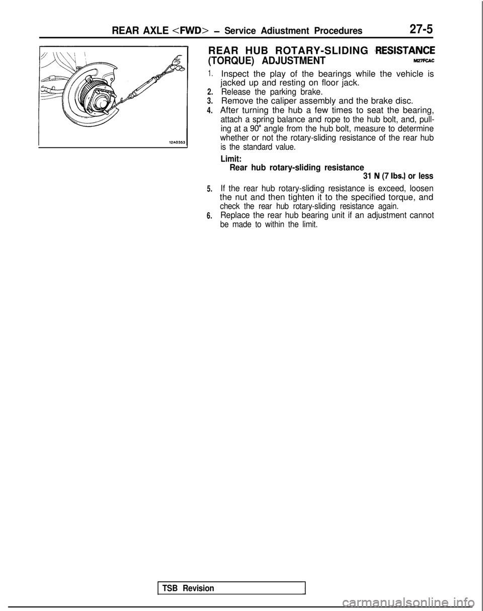 MITSUBISHI GALANT 1989 Service Repair Manual REAR AXLE <FWD>- Service Adiustment Procedures27-5
REAR HUB ROTARY-SLIDING !RESlSTANCE
(TORQUE) ADJUSTMENTMZ7FCAC
1.
2.
3.
4.
Inspect the play of the bearings while the vehicle is
jacked up and restin MITSUBISHI GALANT 1989 Service Repair Manual REAR AXLE <FWD>- Service Adiustment Procedures27-5
REAR HUB ROTARY-SLIDING !RESlSTANCE
(TORQUE) ADJUSTMENTMZ7FCAC
1.
2.
3.
4.
Inspect the play of the bearings while the vehicle is
jacked up and restin