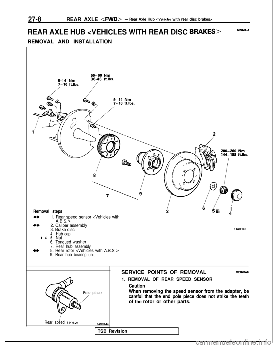 MITSUBISHI GALANT 1989 Service Repair Manual 27-8REAR AXLE -4WD>- Rear Axle Hub <Vehicles with rear disc brakes>
REAR AXLE HUB <VEHICLES WITH REAR DISC BRAKES>
REMOVAL AND INSTALLATION
M27MA-A
9-14 Nm7-10 ft.lbs.
50-60 Nm
36-43 ftlbs.
Removal s MITSUBISHI GALANT 1989 Service Repair Manual 27-8REAR AXLE -4WD>- Rear Axle Hub <Vehicles with rear disc brakes>
REAR AXLE HUB <VEHICLES WITH REAR DISC BRAKES>
REMOVAL AND INSTALLATION
M27MA-A
9-14 Nm7-10 ft.lbs.
50-60 Nm
36-43 ftlbs.
Removal s