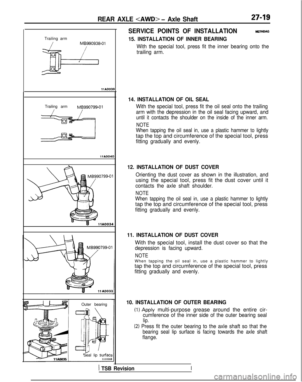 MITSUBISHI GALANT 1989 Service Repair Manual REAR AXLE <AWD> - Axle Shaft27-19
Trailing arm
/MB990938-01
Trailing arm MB990799-01
llAOO40
11 A0033
Outer bearing
Seal lip
surfac’111026
SERVICE POINTS OF INSTALLATIONW7HDAQ
15. INSTALLATION OF I MITSUBISHI GALANT 1989 Service Repair Manual REAR AXLE <AWD> - Axle Shaft27-19
Trailing arm
/MB990938-01
Trailing arm MB990799-01
llAOO40
11 A0033
Outer bearing
Seal lip
surfac’111026
SERVICE POINTS OF INSTALLATIONW7HDAQ
15. INSTALLATION OF I