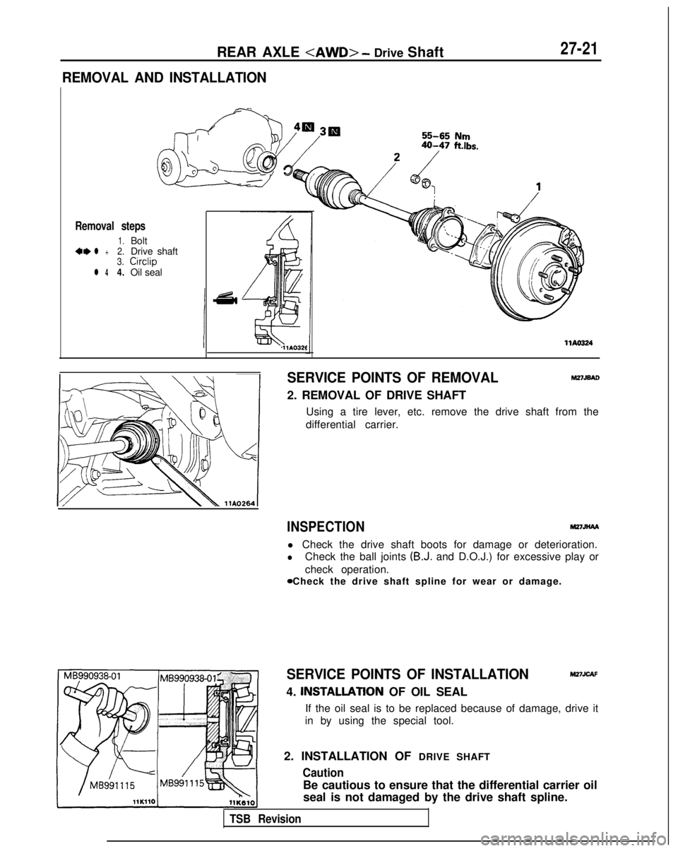 MITSUBISHI GALANT 1989 Service Repair Manual REAR AXLE <AWD> - Drive Shaft27-21
REMOVAL AND INSTALLATION
Removal steps
1.Bolt4,l +2.Drive shaft3.
Circlip
l 44.Oil seal
llAO32f
llAO324
SERVICE POINTS OF REMOVALM27JBAo
2. REMOVAL OF DRIVE SHAFT
Us MITSUBISHI GALANT 1989 Service Repair Manual REAR AXLE <AWD> - Drive Shaft27-21
REMOVAL AND INSTALLATION
Removal steps
1.Bolt4,l +2.Drive shaft3.
Circlip
l 44.Oil seal
llAO32f
llAO324
SERVICE POINTS OF REMOVALM27JBAo
2. REMOVAL OF DRIVE SHAFT
Us