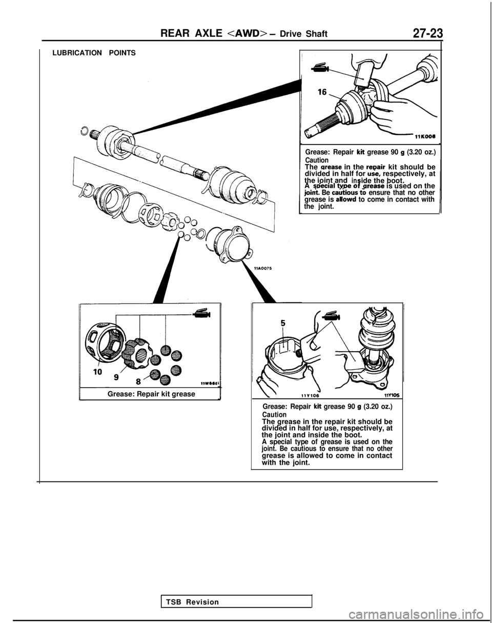MITSUBISHI GALANT 1989 Service Repair Manual REAR AXLE <AWD> - Drive Shaft27-23
LUBRICATION POINTS
llWI6#
Grease: Repair kit grease
TSB Revision
Grease: Repair kit grease 90 g (3.20 oz.)
CautionThe orease in the repair kit should be
divided in h MITSUBISHI GALANT 1989 Service Repair Manual REAR AXLE <AWD> - Drive Shaft27-23
LUBRICATION POINTS
llWI6#
Grease: Repair kit grease
TSB Revision
Grease: Repair kit grease 90 g (3.20 oz.)
CautionThe orease in the repair kit should be
divided in h