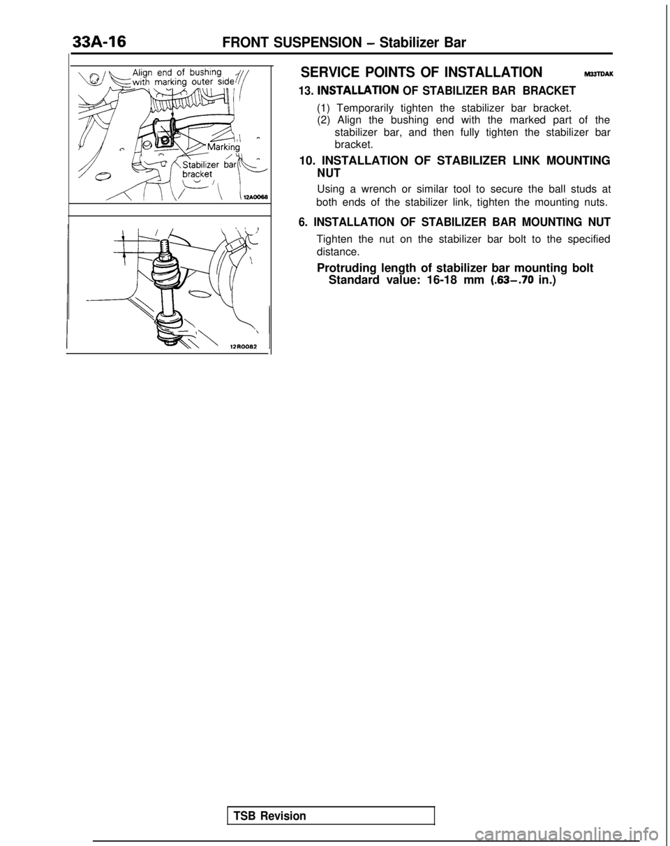 MITSUBISHI GALANT 1989  Service Repair Manual 33A-16FRONT SUSPENSION - Stabilizer Bar
SERVICE POINTS OF INSTALLATION
M33TDAK
13. INSTALLATlON OF STABILIZER  BAR BRACKET
(1) Temporarily tighten the stabilizer bar bracket.
(2) Align the bushing end
