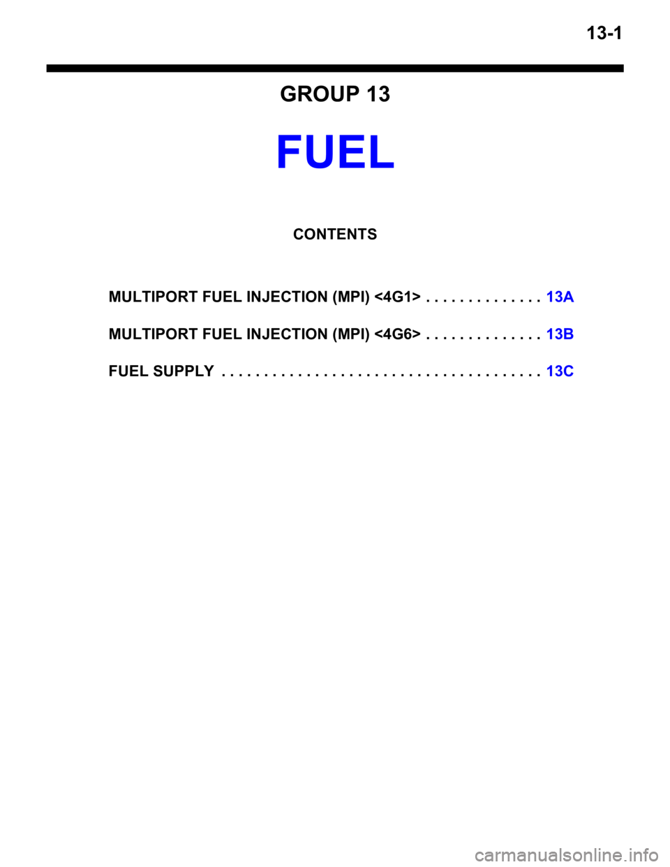 MITSUBISHI LANCER 2006 User Guide 13-1
GROUP 13
FUEL
CONTENTS
MULTIPORT FUEL INJECTION (MPI) <4G1> . . . . . . . . . . . . . .13A
MULTIPORT FUEL INJECTION (MPI) <4G6> . . . . . . . . . . . . . .13B
FUEL SUPPLY . . . . . . . . . . . . MITSUBISHI LANCER 2006 User Guide 13-1
GROUP 13
FUEL
CONTENTS
MULTIPORT FUEL INJECTION (MPI) <4G1> . . . . . . . . . . . . . .13A
MULTIPORT FUEL INJECTION (MPI) <4G6> . . . . . . . . . . . . . .13B
FUEL SUPPLY . . . . . . . . . . . .