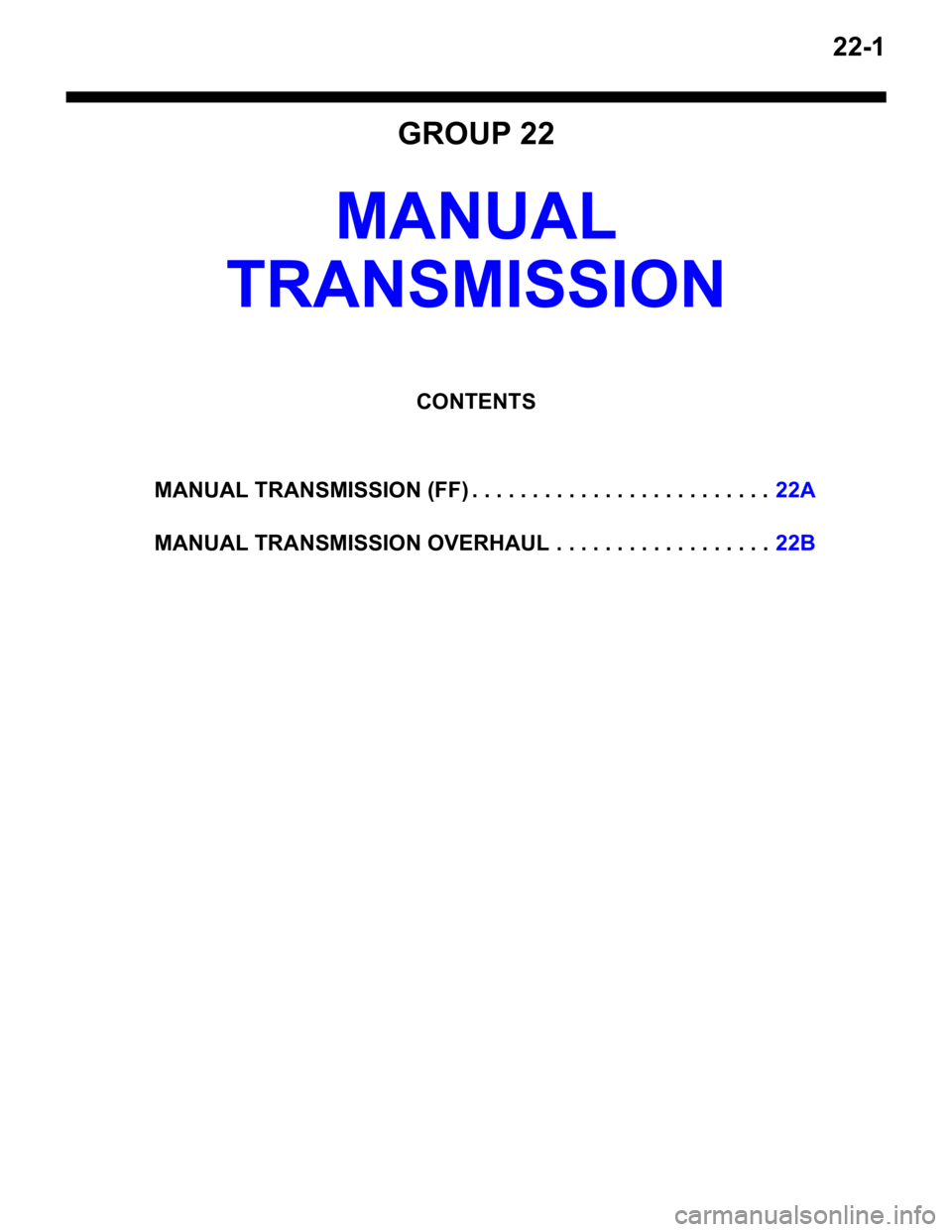 MITSUBISHI LANCER 2006  Workshop Manual 22-1
GROUP 22
MANUAL 
TRANSMISSION
CONTENTS
MANUAL TRANSMISSION (FF) . . . . . . . . . . . . . . . . . . . . . . . . .22A
MANUAL TRANSMISSION OVERHAUL .  . . . . . . . . . . . . . . . . .22B 