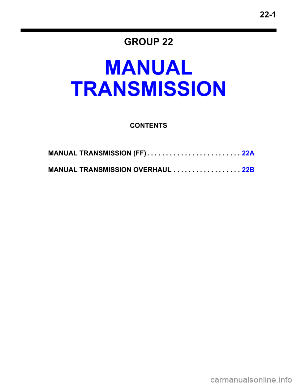 MITSUBISHI LANCER 2006 Workshop Manual 22-1
GROUP 22
MANUAL
TRANSMISSION
CONTENTS
MANUAL TRANSMISSION (FF) . . . . . . . . . . . . . . . . . . . . . . . . .22A
MANUAL TRANSMISSION OVERHAUL . . . . . . . . . . . . . . . . . .22B MITSUBISHI LANCER 2006 Workshop Manual 22-1
GROUP 22
MANUAL
TRANSMISSION
CONTENTS
MANUAL TRANSMISSION (FF) . . . . . . . . . . . . . . . . . . . . . . . . .22A
MANUAL TRANSMISSION OVERHAUL . . . . . . . . . . . . . . . . . .22B