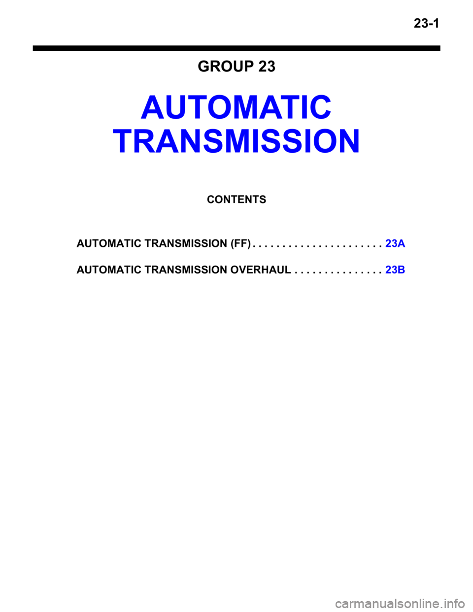 MITSUBISHI LANCER 2006 Workshop Manual 23-1
GROUP 23
AUTOM ATIC
TRANSMISSION
CONTENTS
AUTOMATIC TRANSMISSION (FF) . . . . . . . . . . . . . . . . . . . . . .23A
AUTOMATIC TRANSMISSION OVERHAUL . . . . . . . . . . . . . . .23B MITSUBISHI LANCER 2006 Workshop Manual 23-1
GROUP 23
AUTOM ATIC
TRANSMISSION
CONTENTS
AUTOMATIC TRANSMISSION (FF) . . . . . . . . . . . . . . . . . . . . . .23A
AUTOMATIC TRANSMISSION OVERHAUL . . . . . . . . . . . . . . .23B