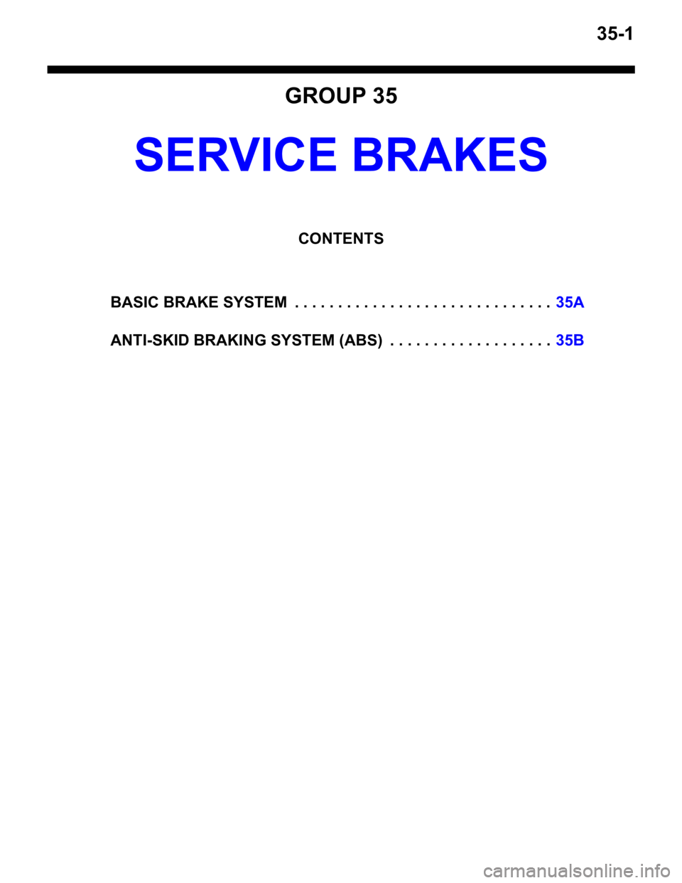 MITSUBISHI LANCER 2006 Workshop Manual 35-1
GROUP 35
SERVICE BRAKES
CONTENTS
BASIC BRAKE SYSTEM . . . . . . . . . . . . . . . . . . . . . . . . . . . . . .35A
ANTI-SKID BRAKING SYSTEM (ABS) . . . . . . . . . . . . . . . . . . .35B MITSUBISHI LANCER 2006 Workshop Manual 35-1
GROUP 35
SERVICE BRAKES
CONTENTS
BASIC BRAKE SYSTEM . . . . . . . . . . . . . . . . . . . . . . . . . . . . . .35A
ANTI-SKID BRAKING SYSTEM (ABS) . . . . . . . . . . . . . . . . . . .35B