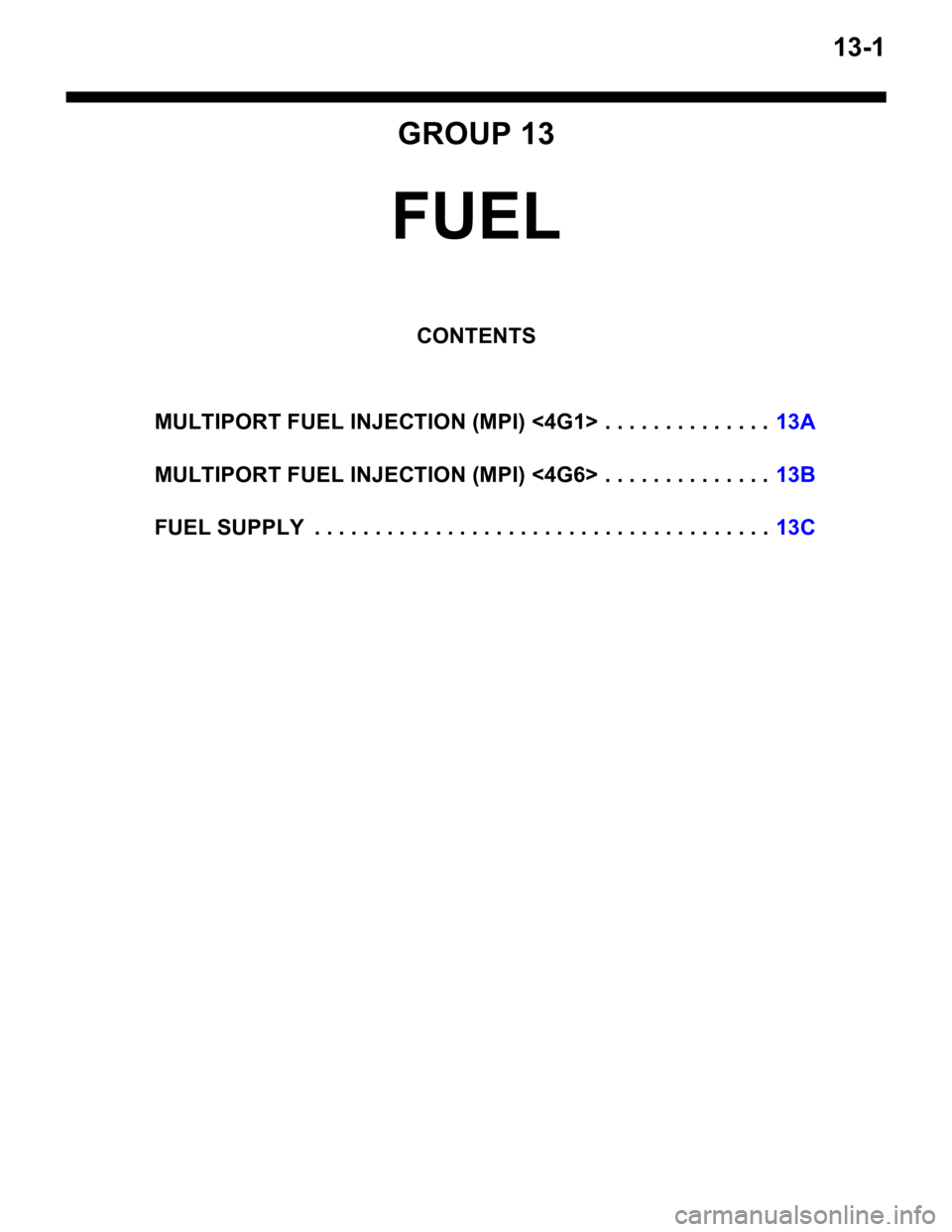 MITSUBISHI LANCER 2005 User Guide 13-1
GROUP 13
FUEL
CONTENTS
MULTIPORT FUEL INJECTION (MPI) <4G1> . . . . . . . . . . . . . .13A
MULTIPORT FUEL INJECTION (MPI) <4G6> . . . . . . . . . . . . . .13B
FUEL SUPPLY . . . . . . . . . . . . MITSUBISHI LANCER 2005 User Guide 13-1
GROUP 13
FUEL
CONTENTS
MULTIPORT FUEL INJECTION (MPI) <4G1> . . . . . . . . . . . . . .13A
MULTIPORT FUEL INJECTION (MPI) <4G6> . . . . . . . . . . . . . .13B
FUEL SUPPLY . . . . . . . . . . . .