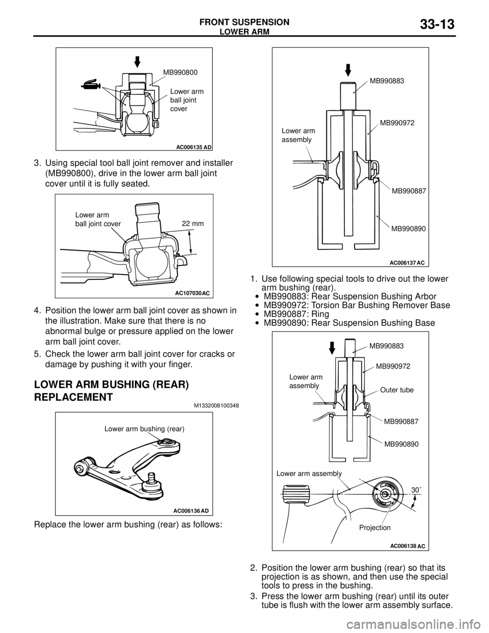MITSUBISHI LANCER 2005 Workshop Manual LOWER ARM
FRONT SUSPENSION33-13
3. Using special tool ball joint remover and installer
(MB990800), drive in the lower arm ball joint
cover until it is fully seated.
4. Position the lower arm ball jo MITSUBISHI LANCER 2005 Workshop Manual LOWER ARM
FRONT SUSPENSION33-13
3. Using special tool ball joint remover and installer
(MB990800), drive in the lower arm ball joint
cover until it is fully seated.
4. Position the lower arm ball jo