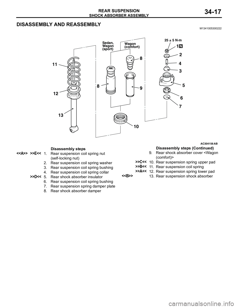 MITSUBISHI LANCER 2005 Workshop Manual SHOCK ABSORBER ASSEMBLY
REAR SUSPENSION34-17
DISASSEMBLY AND REASSEMBLYM1341005300222
AC304156
AB
25 ± 5 N·m
1
2
4
5 3
6
7 8
9 11
13 12
10
8
Wagon
(comfort) Sedan,
Wagon
(sport)
Disassembly steps
MITSUBISHI LANCER 2005 Workshop Manual SHOCK ABSORBER ASSEMBLY
REAR SUSPENSION34-17
DISASSEMBLY AND REASSEMBLYM1341005300222
AC304156
AB
25 ± 5 N·m
1
2
4
5 3
6
7 8
9 11
13 12
10
8
Wagon
(comfort) Sedan,
Wagon
(sport)
Disassembly steps