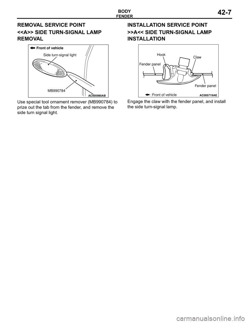 MITSUBISHI LANCER 2005 Repair Manual FENDER
BODY42-7
REMOVAL SERVICE POINT
<<A>> SIDE TURN-SIGNAL LAMP
REMOVAL
Use special tool ornament remover (MB990784) to
prize out the tab from the fender, and remove the
side turn signal light.
I MITSUBISHI LANCER 2005 Repair Manual FENDER
BODY42-7
REMOVAL SERVICE POINT
<<A>> SIDE TURN-SIGNAL LAMP
REMOVAL
Use special tool ornament remover (MB990784) to
prize out the tab from the fender, and remove the
side turn signal light.
I