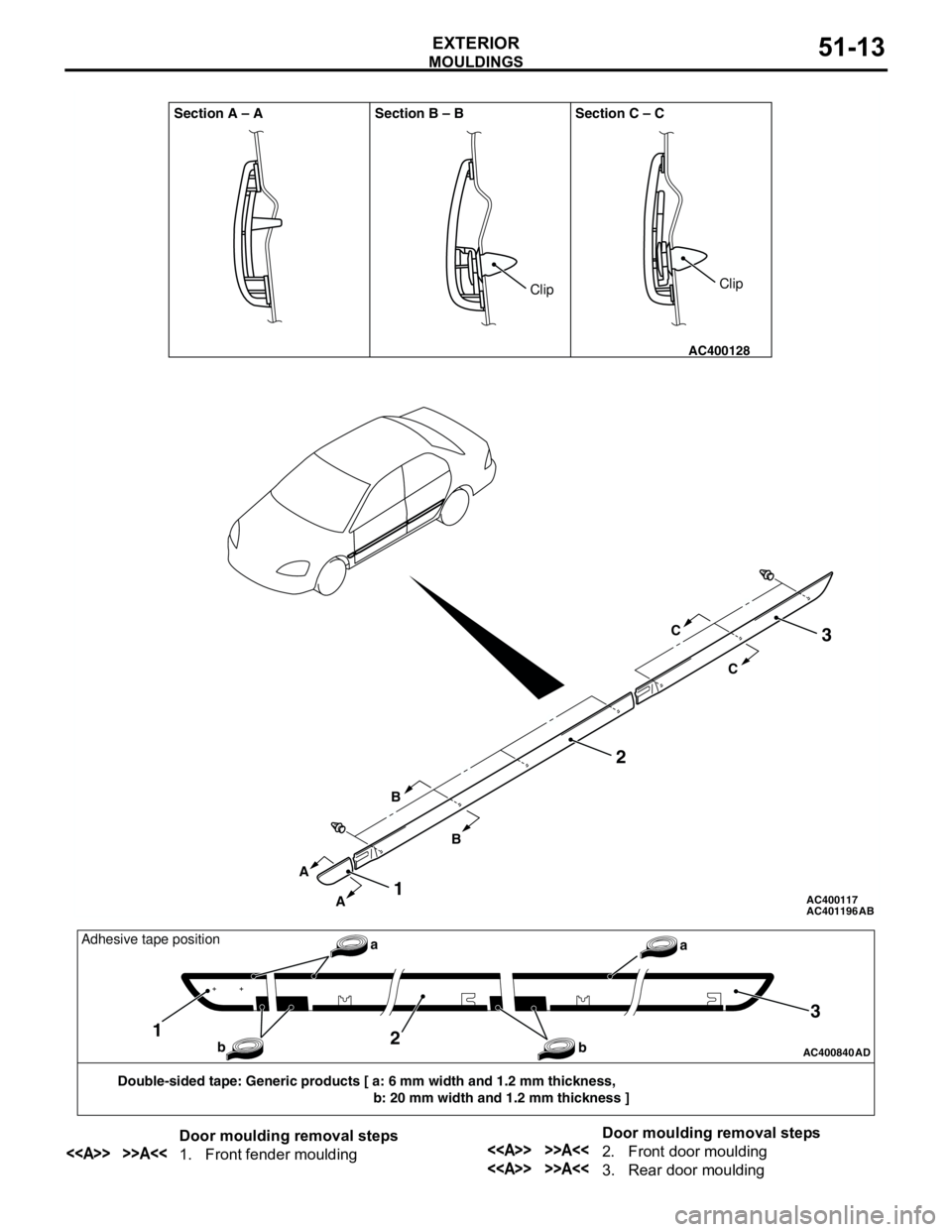 MITSUBISHI LANCER 2005 Workshop Manual MOULDINGS
EXTERIOR51-13
AC401196 AC400117
AC400128
Section A – A Section B – B Section C – C
AB
A
AB
BC
C
2
1
3
ClipClip
AC400840AD
Double-sided tape: Generic products [ a: 6 mm width and 1.2 mm MITSUBISHI LANCER 2005 Workshop Manual MOULDINGS
EXTERIOR51-13
AC401196 AC400117
AC400128
Section A – A Section B – B Section C – C
AB
A
AB
BC
C
2
1
3
ClipClip
AC400840AD
Double-sided tape: Generic products [ a: 6 mm width and 1.2 mm