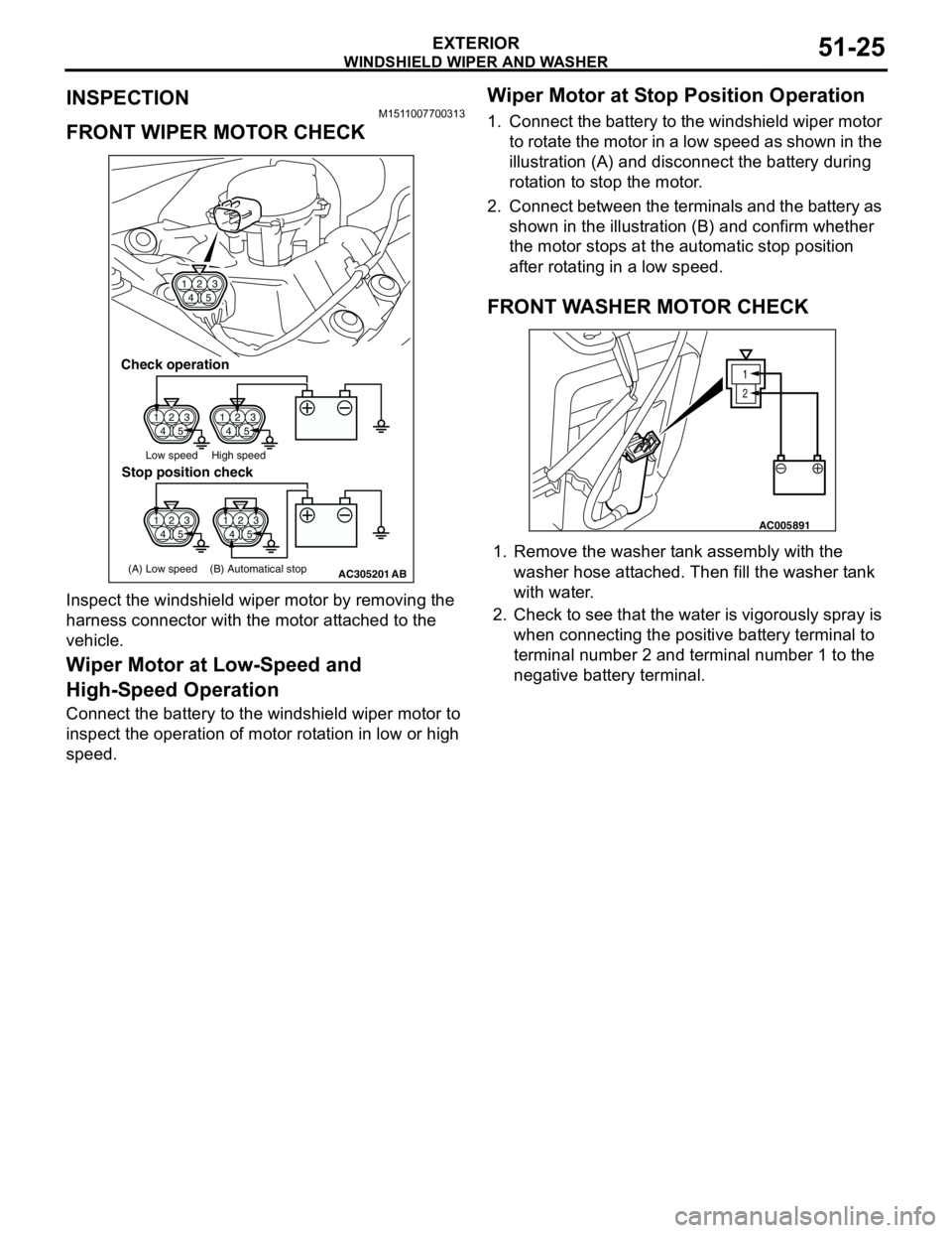 MITSUBISHI LANCER 2005 Workshop Manual WINDSHIELD WIPER AND WASHER
EXTERIOR51-25
INSPECTIONM1511007700313
FRONT WIPER MOTOR CHECK
Inspect the windshield wiper motor by removing the
harness connector with the motor attached to the
vehicle MITSUBISHI LANCER 2005 Workshop Manual WINDSHIELD WIPER AND WASHER
EXTERIOR51-25
INSPECTIONM1511007700313
FRONT WIPER MOTOR CHECK
Inspect the windshield wiper motor by removing the
harness connector with the motor attached to the
vehicle