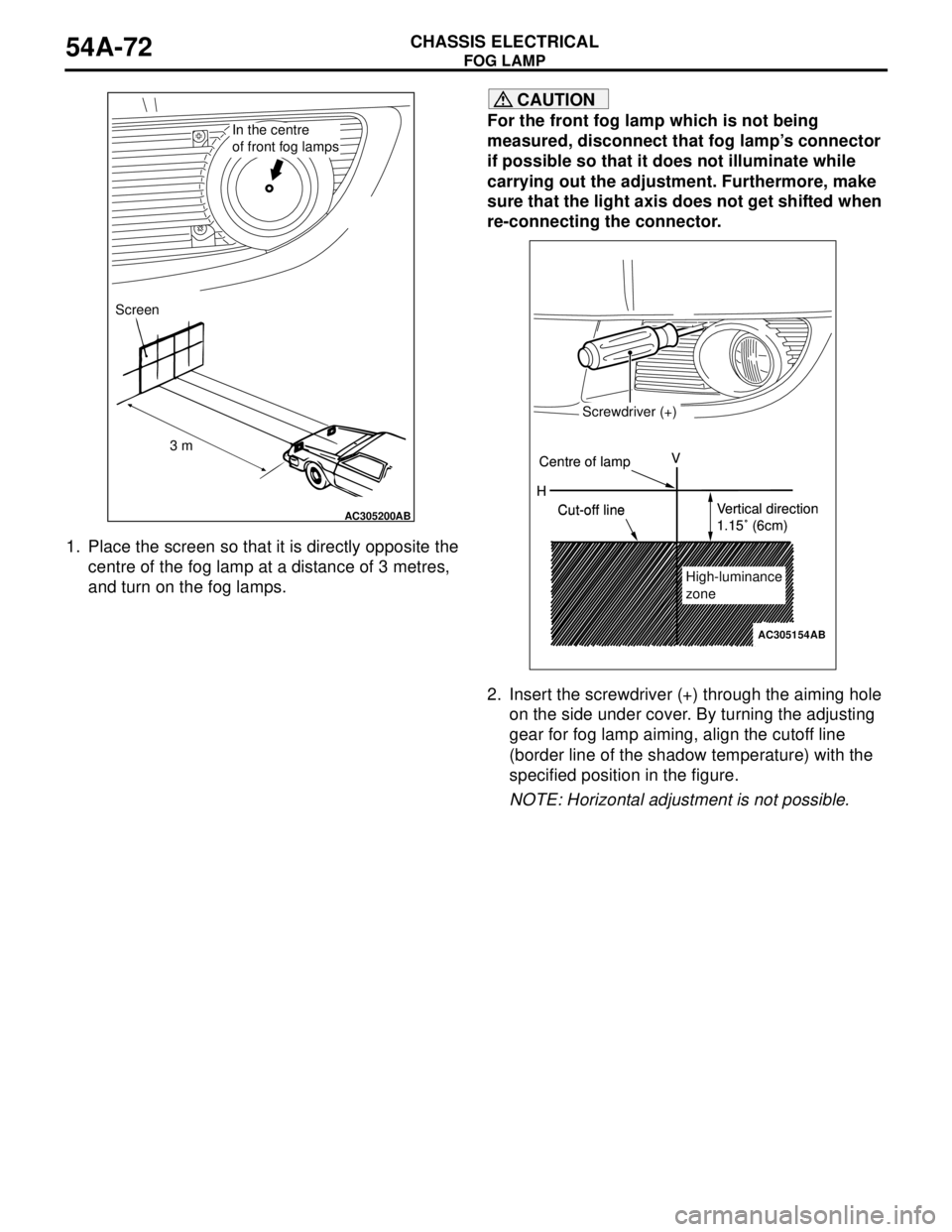MITSUBISHI LANCER 2005 Workshop Manual FOG LAMP
CHASSIS ELECTRICAL54A-72
1. Place the screen so that it is directly opposite the
centre of the fog lamp at a distance of 3 metres,
and turn on the fog lamps.
CAUTION
For the front fog lamp MITSUBISHI LANCER 2005 Workshop Manual FOG LAMP
CHASSIS ELECTRICAL54A-72
1. Place the screen so that it is directly opposite the
centre of the fog lamp at a distance of 3 metres,
and turn on the fog lamps.
CAUTION
For the front fog lamp