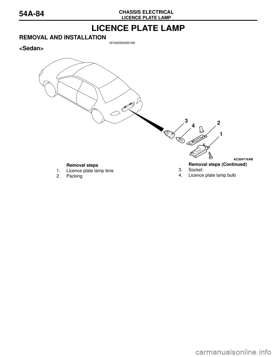 MITSUBISHI LANCER 2005 Workshop Manual LICENCE PLATE LAMP
CHASSIS ELECTRICAL54A-84
LICENCE PLATE LAMP
REMOVAL AND INSTALLATIONM1542004200199
<Sedan>
AC304716AB
3
42
1
Removal steps
1. Licence plate lamp lens
2. Packing3. Socket
4. Licence MITSUBISHI LANCER 2005 Workshop Manual LICENCE PLATE LAMP
CHASSIS ELECTRICAL54A-84
LICENCE PLATE LAMP
REMOVAL AND INSTALLATIONM1542004200199
<Sedan>
AC304716AB
3
42
1
Removal steps
1. Licence plate lamp lens
2. Packing3. Socket
4. Licence