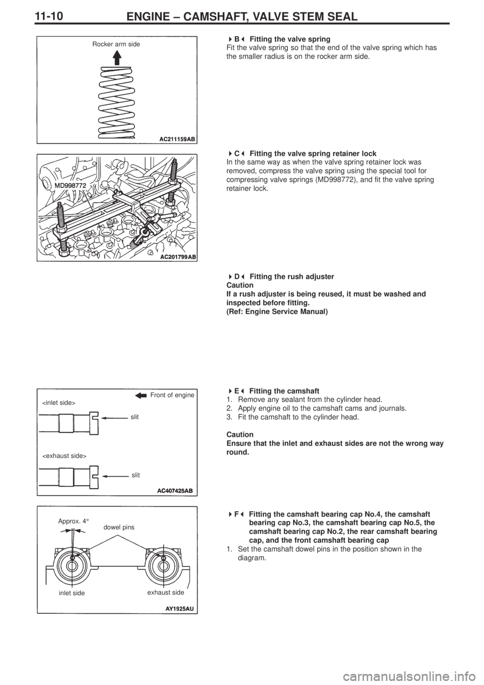 MITSUBISHI LANCER EVOLUTION IX 2005 User Guide ENGINE – CAMSHAFT, VALVE STEM SEAL11-10
 
B 
Fitting the valve spring
Fit the valve spring so that the end of the valve spring which has
the smaller radius is on the rocker arm side.
 
C 
Fi
