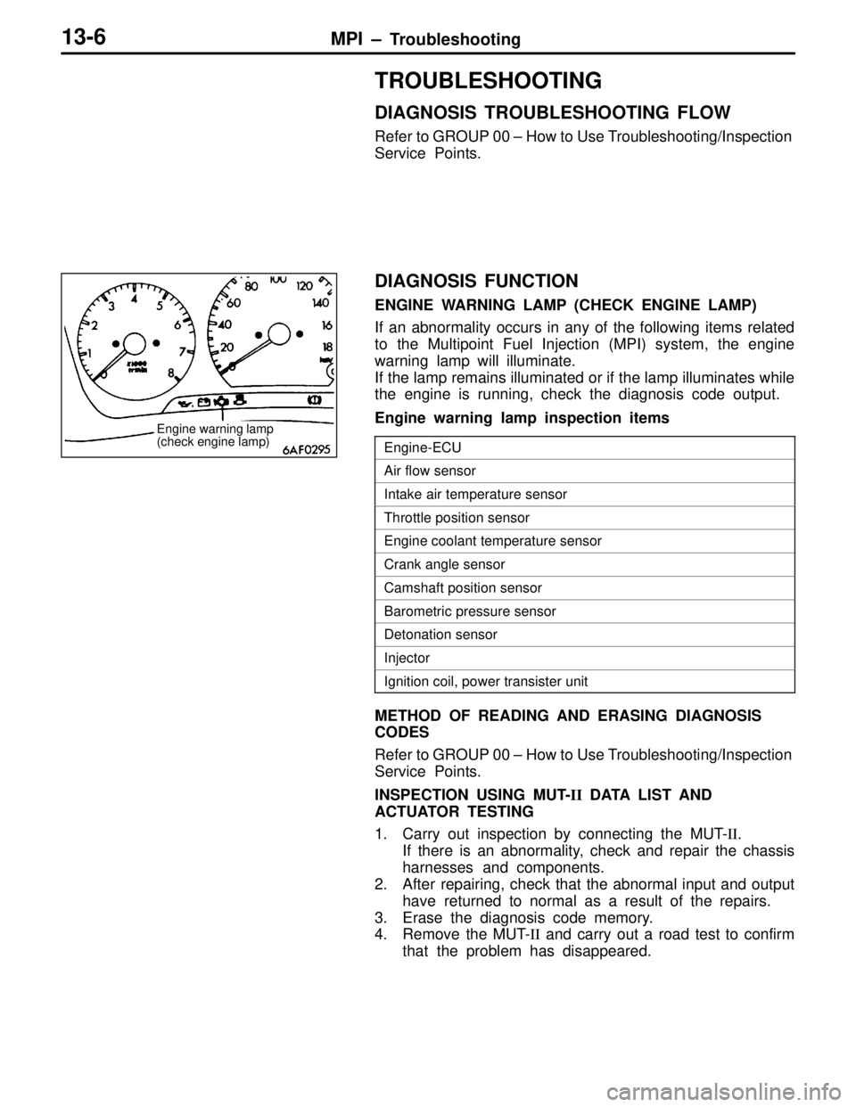 MITSUBISHI LANCER EVOLUTION VI 1999 User Guide MPI – Troubleshooting13-6
TROUBLESHOOTING
DIAGNOSIS TROUBLESHOOTING FLOW
Refer to GROUP 00 – How to Use Troubleshooting/Inspection
Service Points.
DIAGNOSIS FUNCTION
ENGINE WARNING LAMP (CHECK ENG