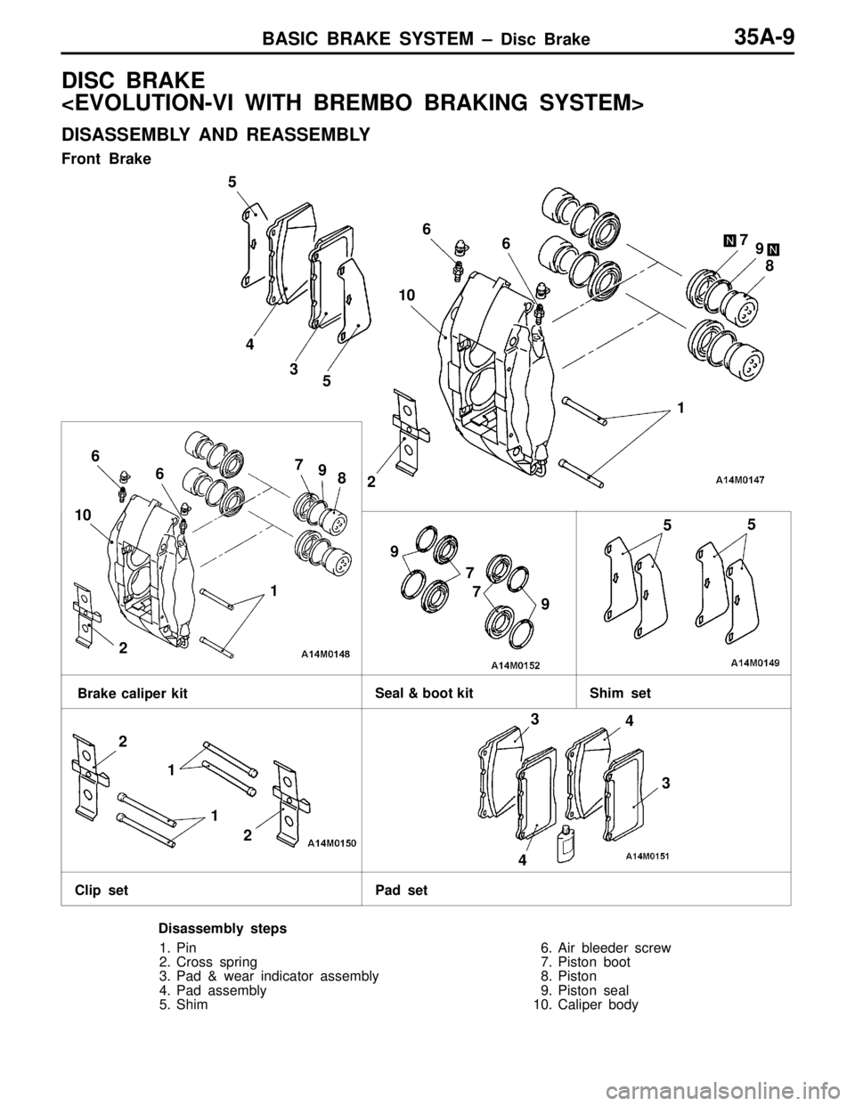 MITSUBISHI LANCER EVOLUTION VI 1999  Workshop Manual BASIC BRAKE SYSTEM – Disc Brake35A-9
DISC BRAKE 
<EVOLUTION-VI WITH BREMBO BRAKING SYSTEM>
DISASSEMBLY AND REASSEMBLY
Front Brake
Seal & boot kit Shim  set
Clip set Pad set
Brake caliper kit
1 23 4 