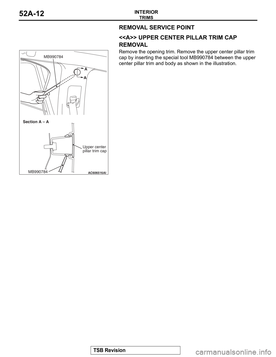 MITSUBISHI LANCER EVOLUTION X 2008  Workshop Manual 
TRIMS
TSB Revision
INTERIOR52A-12
REMOVAL SERVICE POINT
.
<<A>> UPPER CENTER PILLAR TRIM CAP 
REMOVAL
Remove the opening trim. Remove the upper center pillar trim 
cap by inserting the special tool M