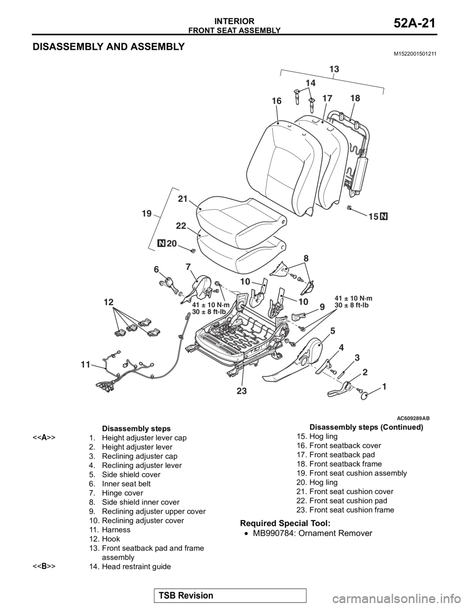 MITSUBISHI LANCER EVOLUTION X 2008 Workshop Manual
FRONT SEAT ASSEMBLY
TSB Revision
INTERIOR52A-21
DISASSEMBLY AND ASSEMBLYM1522001501211
Required Special Tool:
•MB990784: Ornament Remover
AC506551
AC609289AB
1
2
3
4
5
9
10
67
12
11
23 14
13
N
10
2 MITSUBISHI LANCER EVOLUTION X 2008 Workshop Manual
FRONT SEAT ASSEMBLY
TSB Revision
INTERIOR52A-21
DISASSEMBLY AND ASSEMBLYM1522001501211
Required Special Tool:
•MB990784: Ornament Remover
AC506551
AC609289AB
1
2
3
4
5
9
10
67
12
11
23 14
13
N
10
2