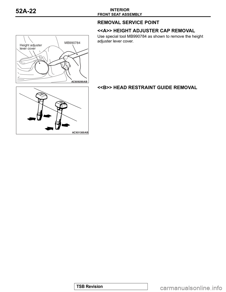 MITSUBISHI LANCER EVOLUTION X 2008 Workshop Manual
FRONT SEAT ASSEMBLY
TSB Revision
INTERIOR52A-22
REMOVAL SERVICE POINT
.
<<A>> HEIGHT ADJUSTER CAP REMOVAL
Use special tool MB990784 as shown to remove the height
adjuster lever cover.
.
<<B>> HEAD R MITSUBISHI LANCER EVOLUTION X 2008 Workshop Manual
FRONT SEAT ASSEMBLY
TSB Revision
INTERIOR52A-22
REMOVAL SERVICE POINT
.
<<A>> HEIGHT ADJUSTER CAP REMOVAL
Use special tool MB990784 as shown to remove the height
adjuster lever cover.
.
<<B>> HEAD R