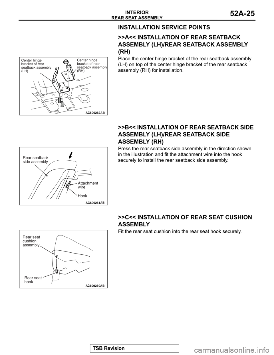 MITSUBISHI LANCER EVOLUTION X 2008 Workshop Manual
REAR SEAT ASSEMBLY
TSB Revision
INTERIOR52A-25
INSTALLATION SERVICE POINTS
.
>>A<< INSTALLATION OF REAR SEATBACK
ASSEMBLY (LH)/REAR SEATBACK ASSEMBLY
(RH)
Place the center hinge bracket of the rear MITSUBISHI LANCER EVOLUTION X 2008 Workshop Manual
REAR SEAT ASSEMBLY
TSB Revision
INTERIOR52A-25
INSTALLATION SERVICE POINTS
.
>>A<< INSTALLATION OF REAR SEATBACK
ASSEMBLY (LH)/REAR SEATBACK ASSEMBLY
(RH)
Place the center hinge bracket of the rear