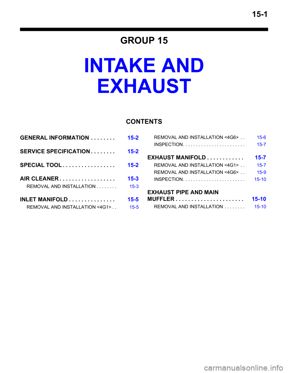 MITSUBISHI LANCER IX 2006 User Guide 15-1
GROUP 15
INTAKE AND
EXHAUST
CONTENTS
GENERAL INFORMATIO N . . . . . . . .15-2
SERVICE SPECIFICATION . . . . . . . .15-2
SPECIAL TOOL . . . . . . . . . . . . . . . . .15-2
AIR CLEANER . . . . . MITSUBISHI LANCER IX 2006 User Guide 15-1
GROUP 15
INTAKE AND
EXHAUST
CONTENTS
GENERAL INFORMATIO N . . . . . . . .15-2
SERVICE SPECIFICATION . . . . . . . .15-2
SPECIAL TOOL . . . . . . . . . . . . . . . . .15-2
AIR CLEANER . . . . .