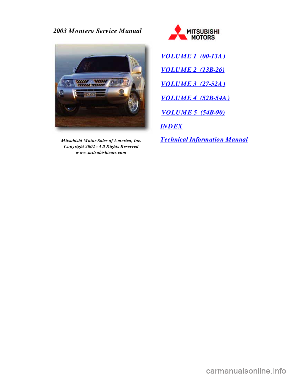 MITSUBISHI MONTERO 2003 Service Repair Manual 2003 M o ntero Serv ic e M anual
VOLU M E 1 (00-13A)
VOLU M E 2 (13B-26)
VOLU M E 3 (27-52A)
VOLU M E 4 (52B-54A)
INDEX
Mitsubishi Motor Sales of America, Inc.
Co pyright 2002 - A ll Rights Rese MITSUBISHI MONTERO 2003 Service Repair Manual 2003 M o ntero Serv ic e M anual
VOLU M E 1 (00-13A)
VOLU M E 2 (13B-26)
VOLU M E 3 (27-52A)
VOLU M E 4 (52B-54A)
INDEX
Mitsubishi Motor Sales of America, Inc.
Co pyright 2002 - A ll Rights Rese