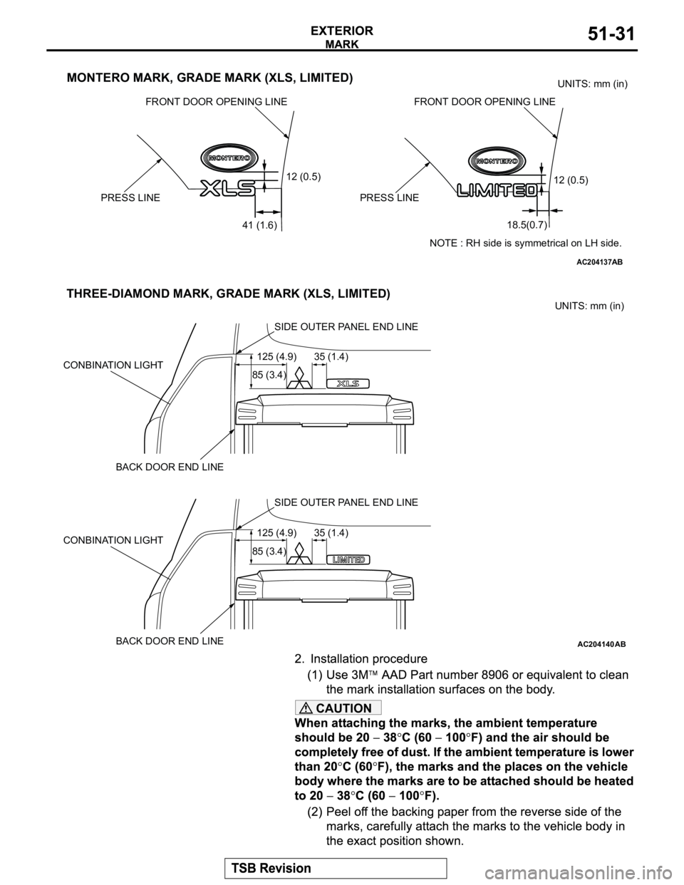 MITSUBISHI MONTERO 2003 Service Repair Manual CAUTION
AC204137
12 (0.5)
PRESS LINE
41 (1.6)
FRONT DOOR OPENING LINE
PRESS LINE
FRONT DOOR OPENING LINE
12 (0.5)
18.5(0.7)UNITS: mm (in)
MONTERO MARK, GRADE MARK (XLS, LIMITED)
NOTE : RH side is symm MITSUBISHI MONTERO 2003 Service Repair Manual CAUTION
AC204137
12 (0.5)
PRESS LINE
41 (1.6)
FRONT DOOR OPENING LINE
PRESS LINE
FRONT DOOR OPENING LINE
12 (0.5)
18.5(0.7)UNITS: mm (in)
MONTERO MARK, GRADE MARK (XLS, LIMITED)
NOTE : RH side is symm