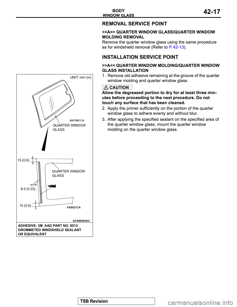 MITSUBISHI MONTERO 2003  Service Owners Guide CAUTION
ACX00483
QUARTER WINDOW 
GLASSUNIT: mm (in)
QUARTER WINDOW 
GLASS 15 (0.6)
8.5 (0.33)
15 (0.6)
ADHESIVE: 3M  AAD PART NO. 8513
GROMMETED WINDSHIELD SEALANT
OR EQUIVALENT
AC 