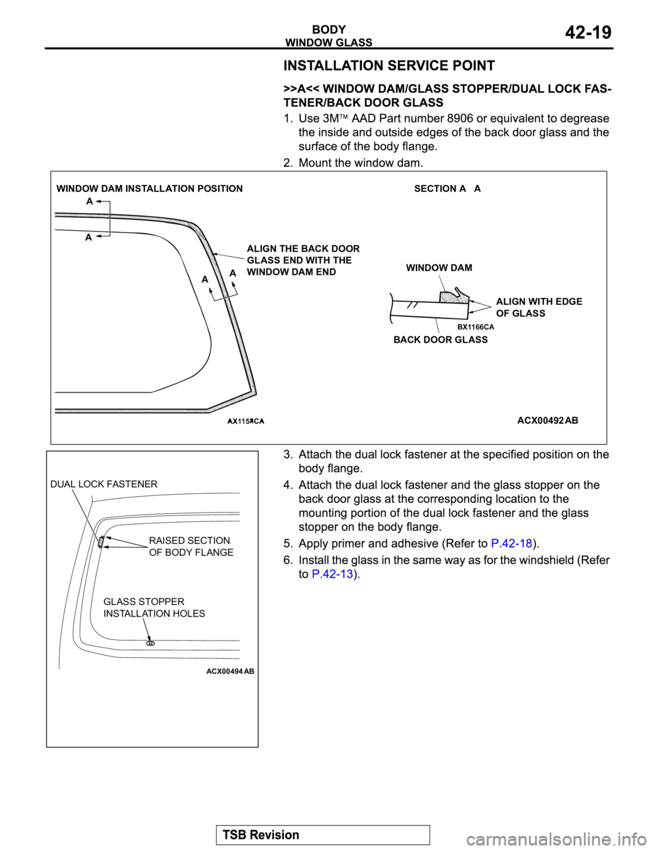 MITSUBISHI MONTERO 2003  Service Owners Guide ACX00492 AA AA
ALIGN THE BACK DOOR 
GLASS END WITH THE 
WINDOW DAM ENDWINDOW DAM
ALIGN WITH EDGE
OF GLASS
BACK DOOR GLASS
AB SECTION A   A WINDOW DAM INSTALLATION POSITION
ACX00494
DUAL LOCK FASTENER
