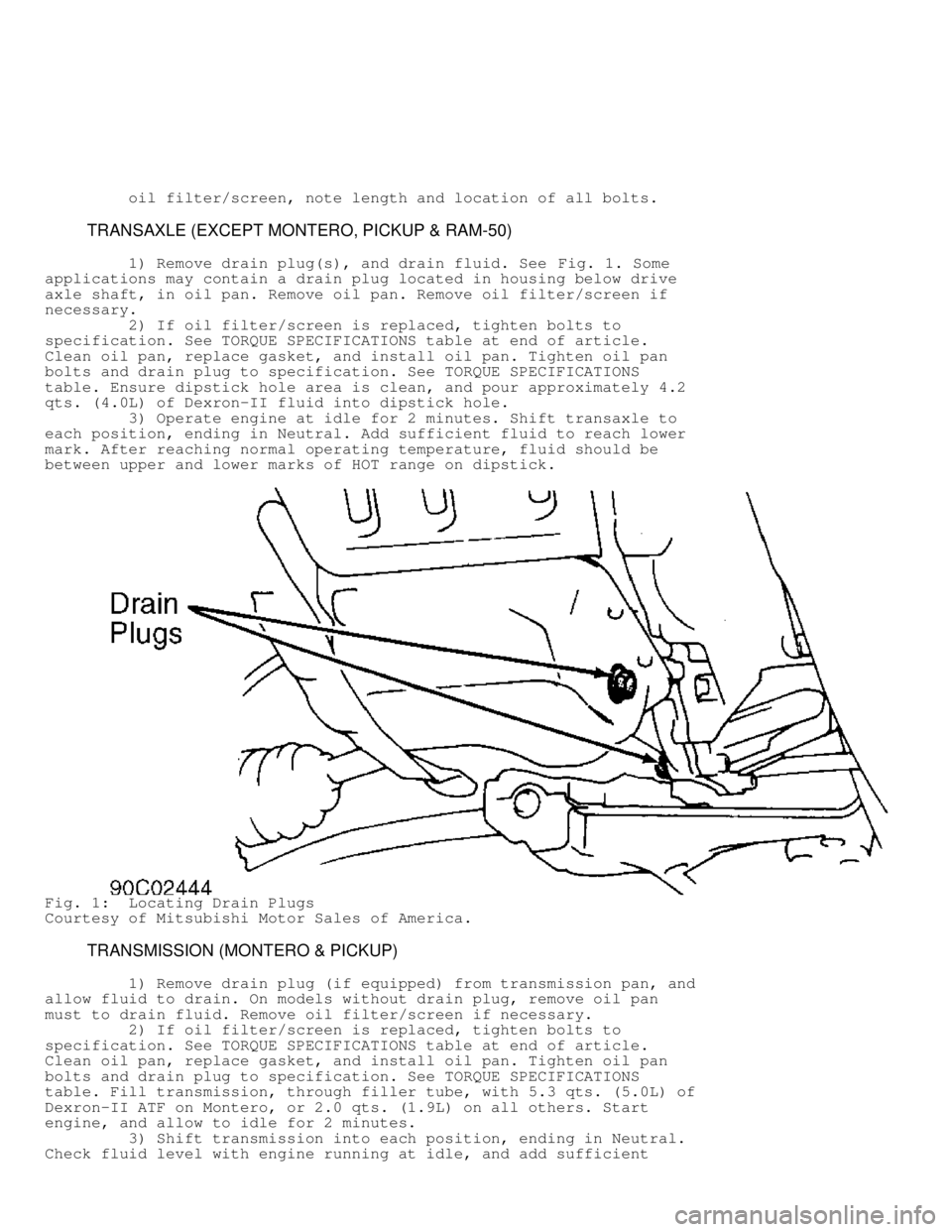 MITSUBISHI MONTERO 1991  Service Manual          oil filter/screen, note length and location of all bolts.
         TRANSAXLE (EXCEPT MONTERO, PICKUP & RAM-50)
         1) Remove drain plug(s), and drain fluid. See  Fig. 1. Some
application